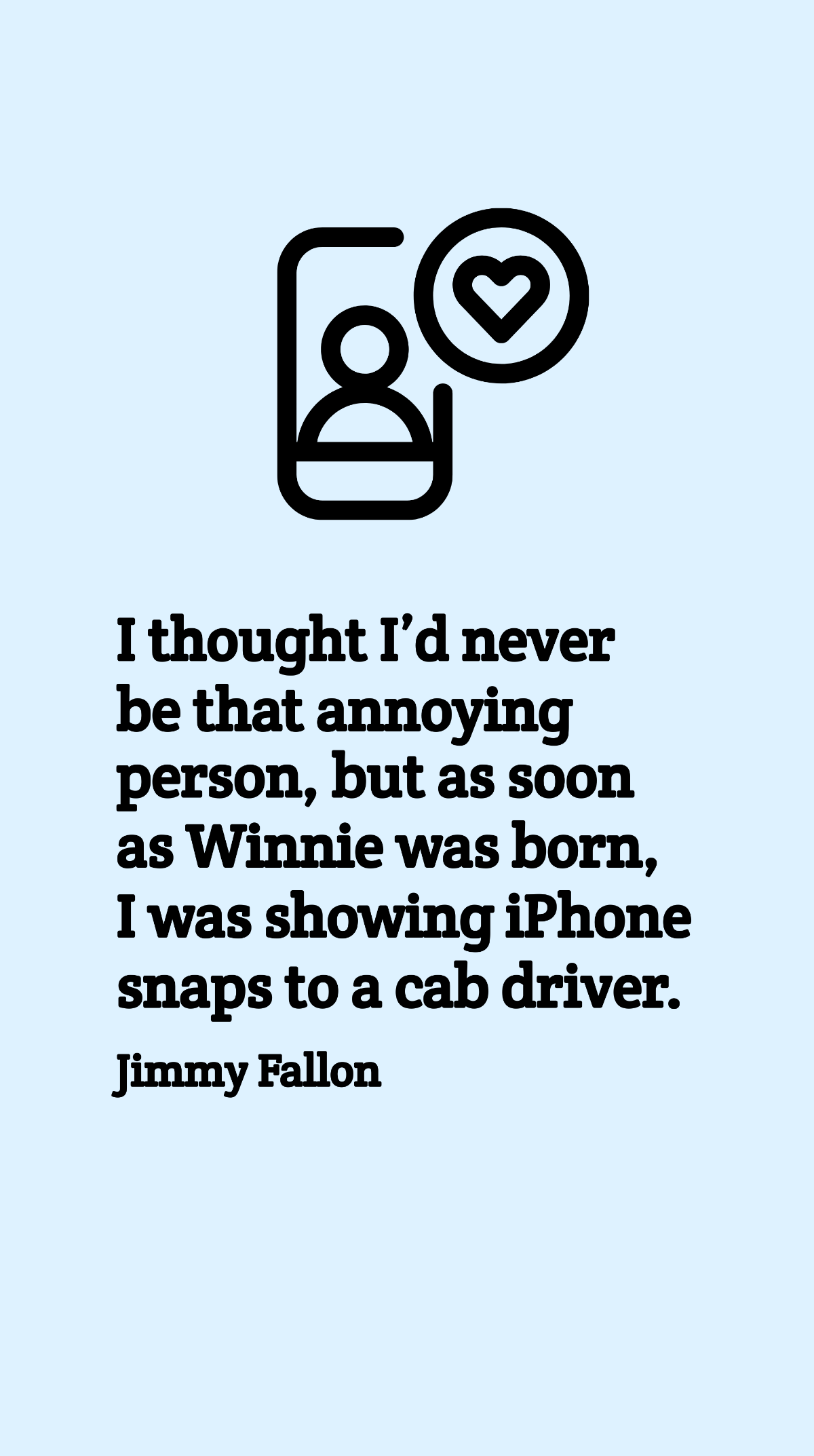Jimmy Fallon - I thought I’d never be that annoying person, but as soon as Winnie was born, I was showing iPhone snaps to a cab driver. Template