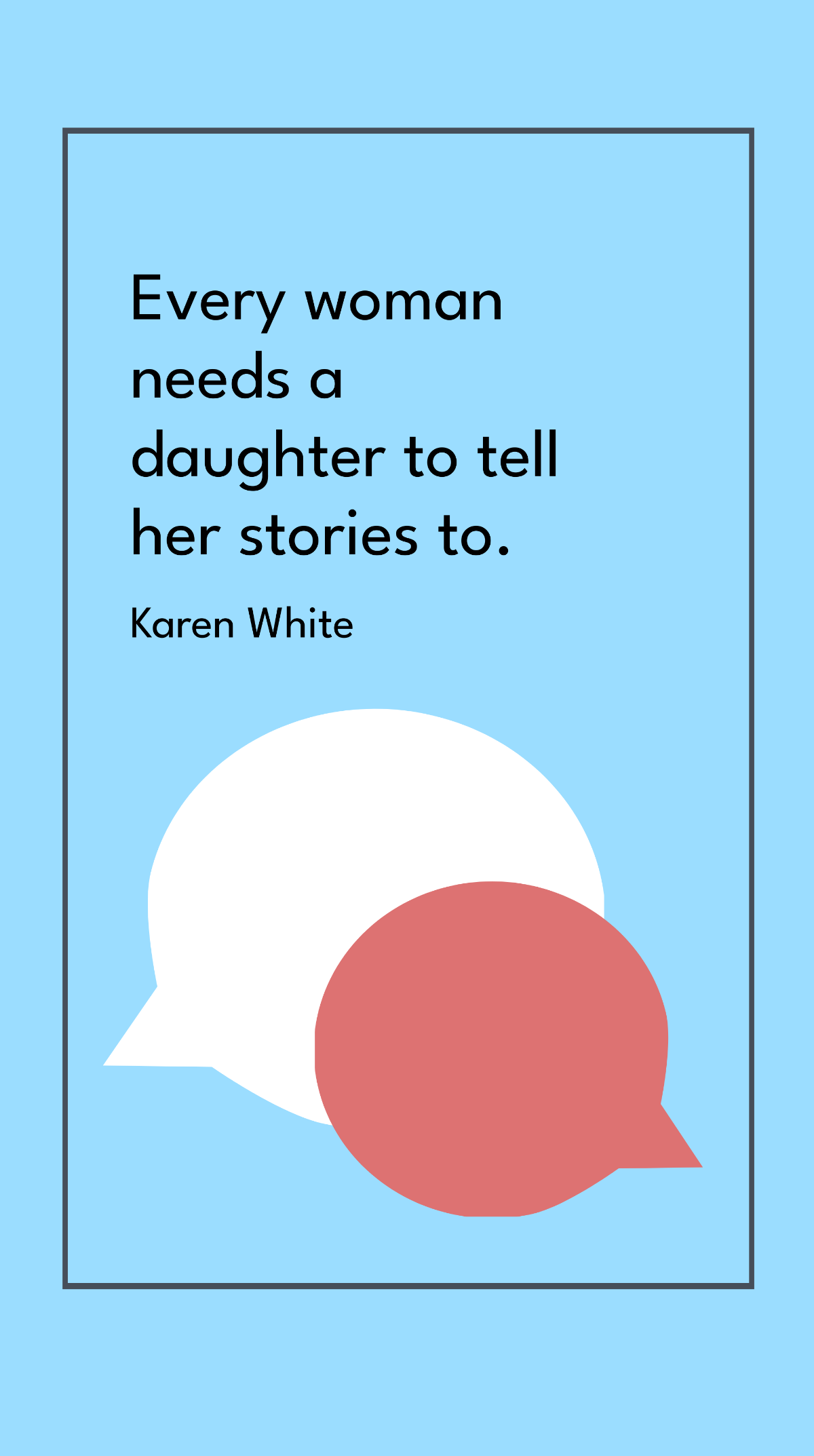 Karen White - Every woman needs a daughter to tell her stories to.