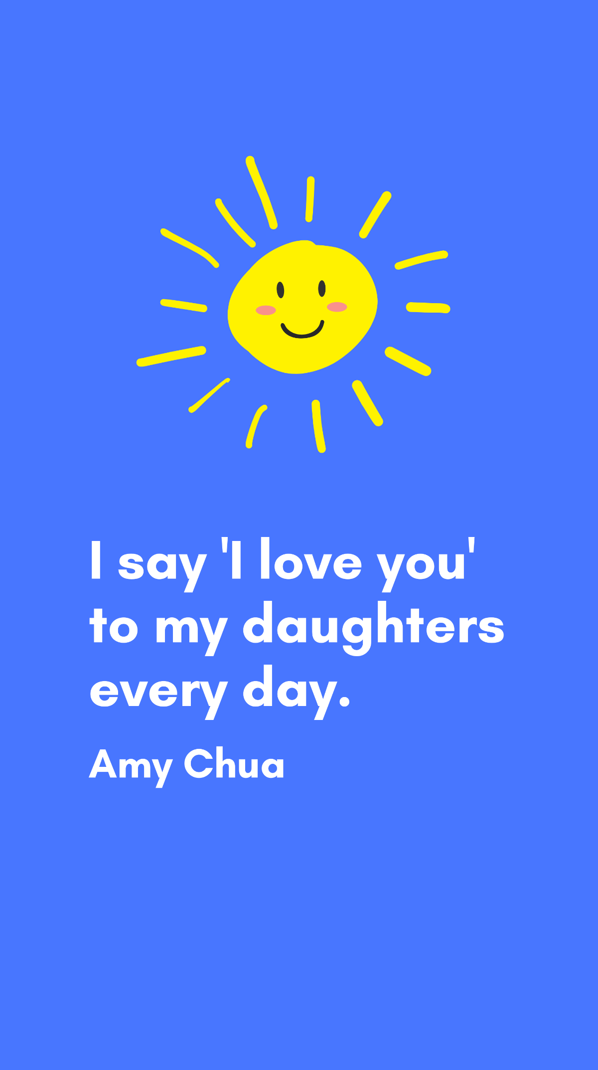 Amy Chua - I say 'I love you' to my daughters every day.