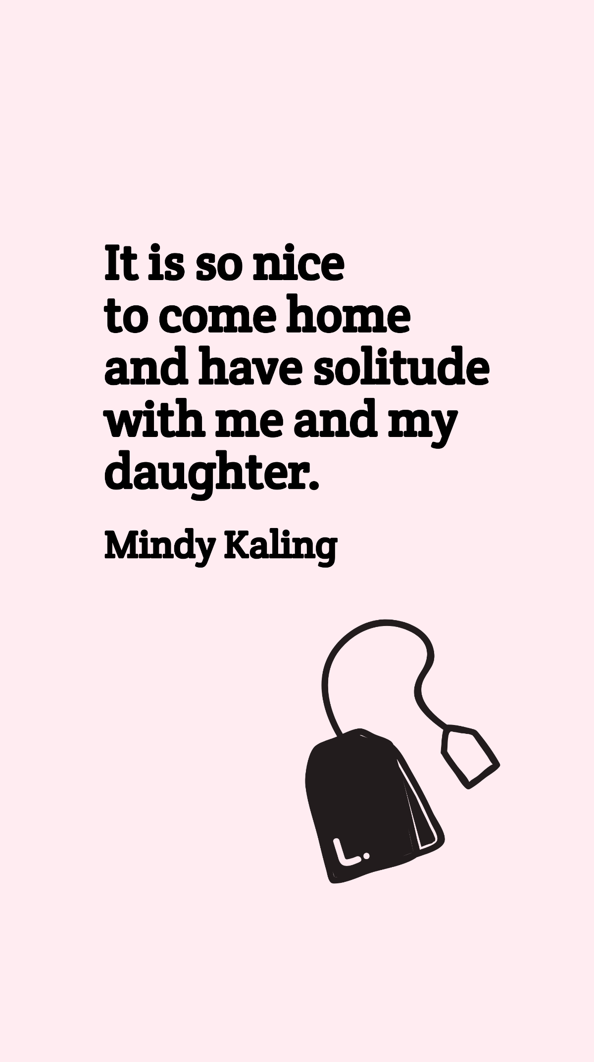 Mindy Kaling - It is so nice to come home and have solitude with me and my daughter. Template