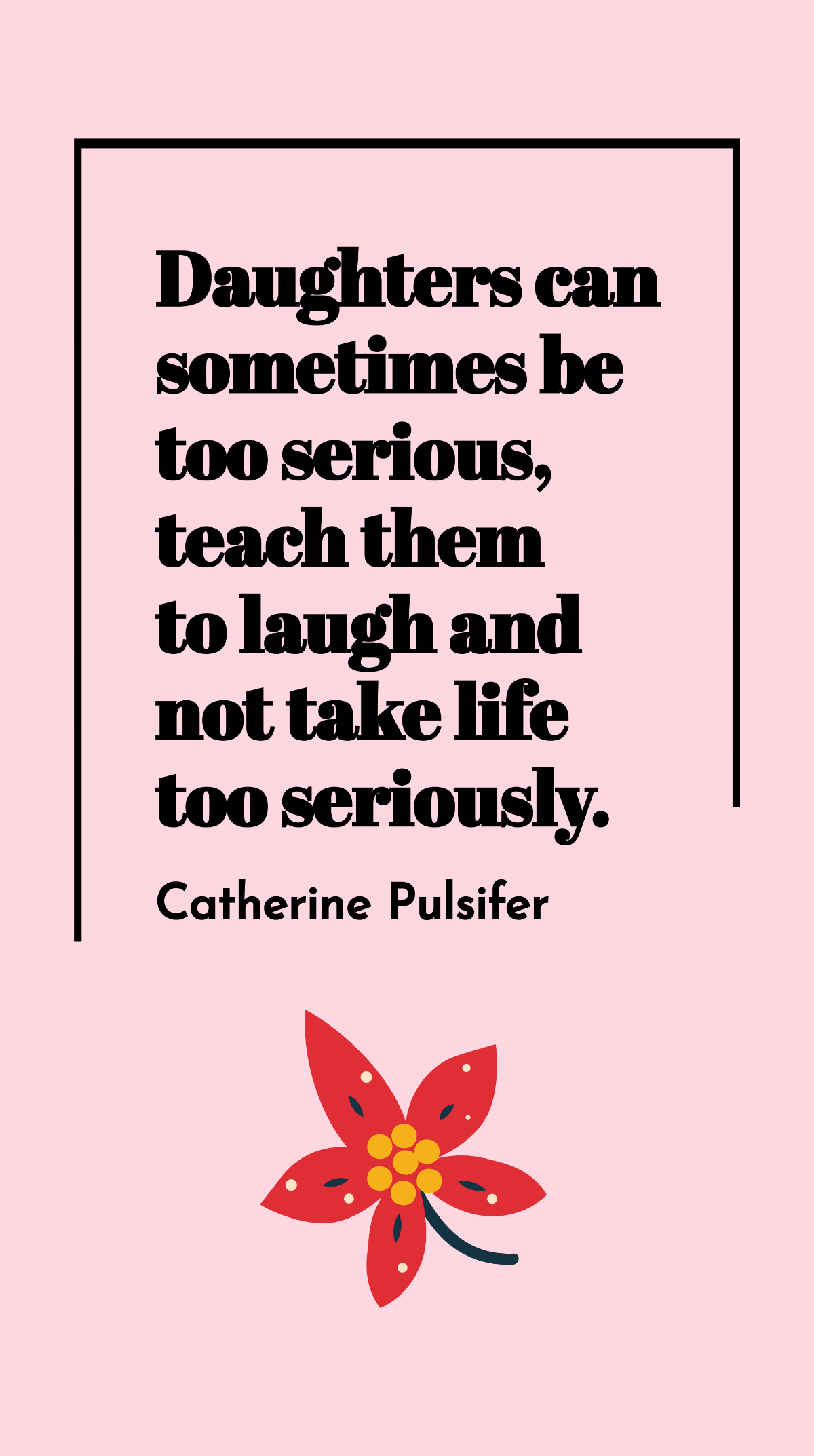 Catherine Pulsifer - Daughters can sometimes be too serious, teach them to laugh and not take life too seriously. Template