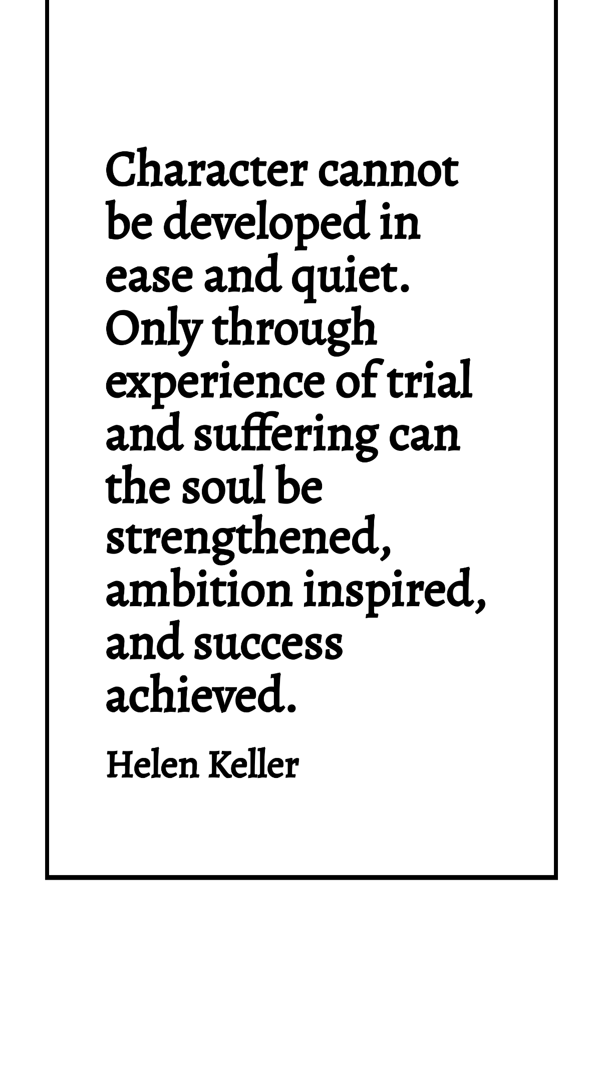 Helen Keller - Character cannot be developed in ease and quiet. Only through experience of trial and suffering can the soul be strengthened, ambition inspired, and success achieved. Template