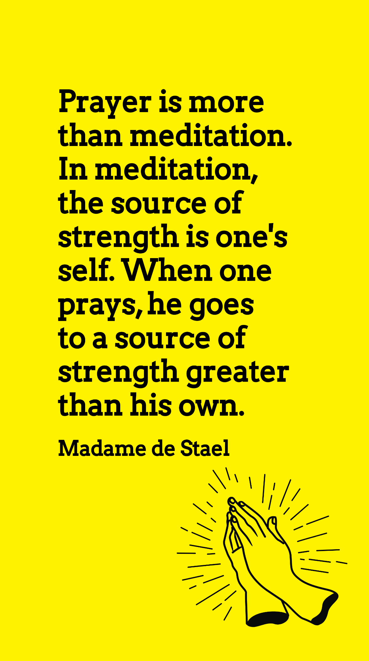 Madame de Stael - Prayer is more than meditation. In meditation, the source of strength is one's self. When one prays, he goes to a source of strength greater than his own. Template
