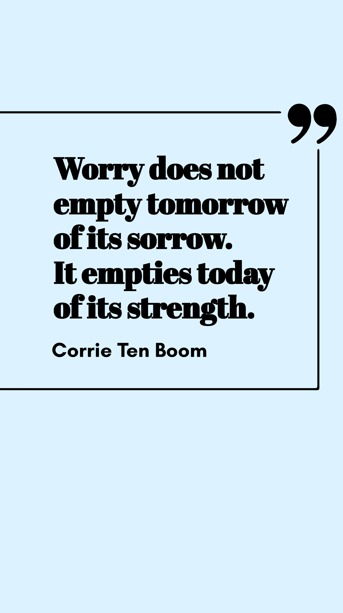 Corrie Ten Boom - Worry does not empty tomorrow of its sorrow. It empties today of its strength. Template