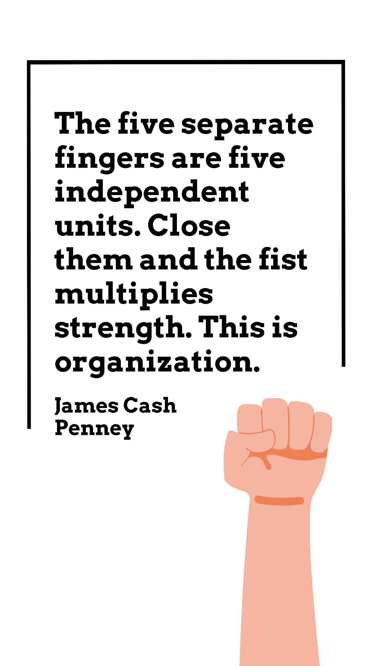 James Cash Penney - The five separate fingers are five independent units. Close them and the fist multiplies strength. This is organization. Template