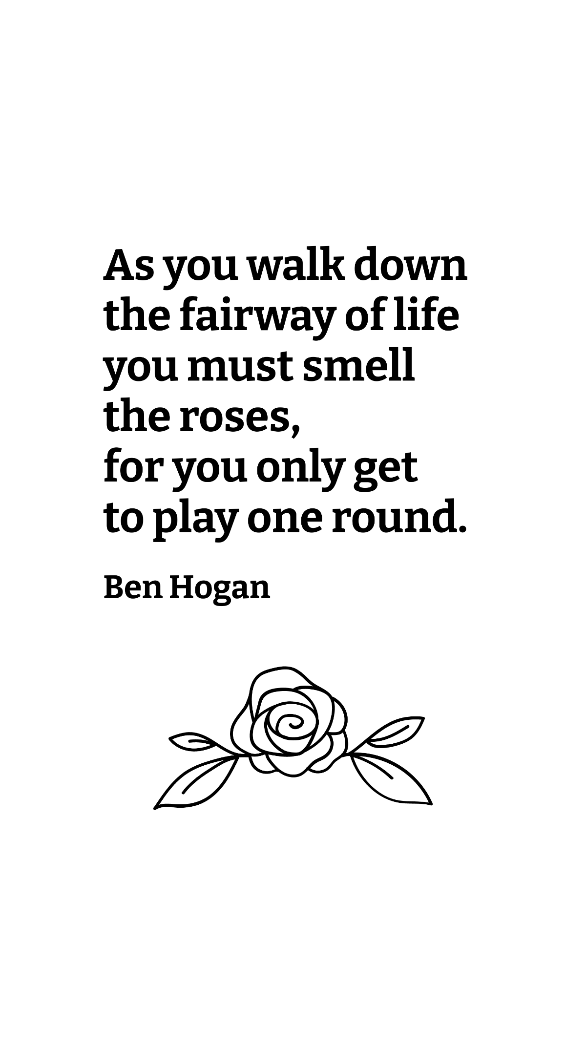 Ben Hogan - As you walk down the fairway of life you must smell the roses, for you only get to play one round.