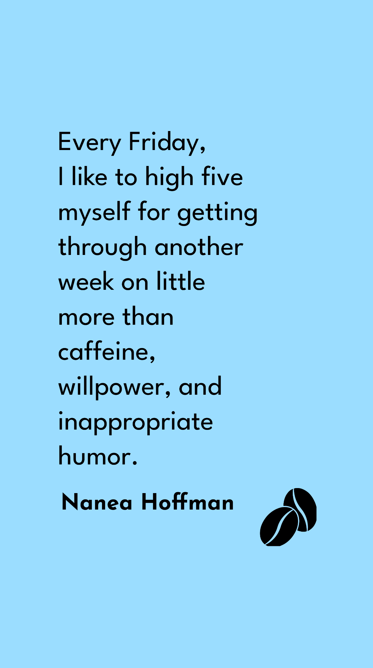 Nanea Hoffman - Every Friday, I like to high five myself for getting through another week on little more than caffeine, willpower, and inappropriate humor.