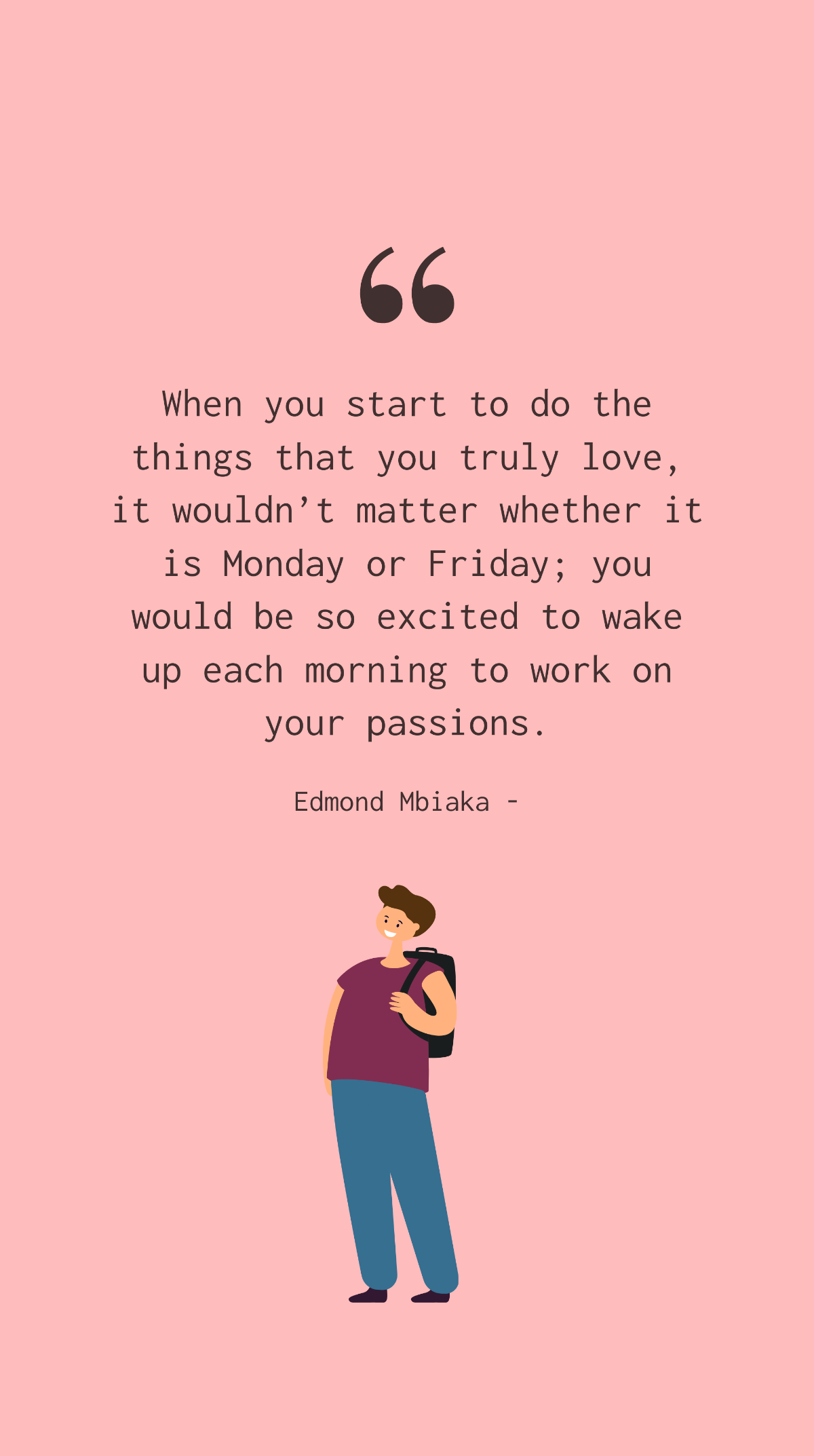Edmond Mbiaka - When you start to do the things that you truly love, it wouldn’t matter whether it is Monday or Friday; you would be so excited to wake up each morning to work on your passions. Templa