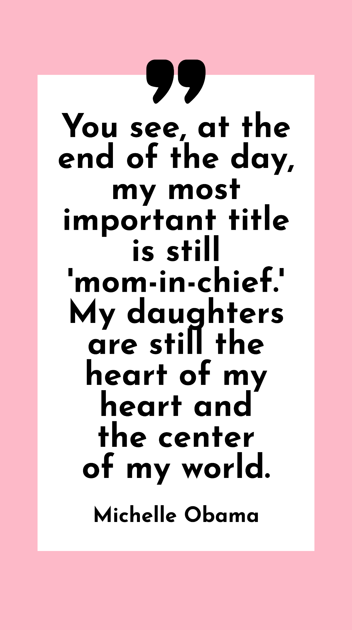 Michelle Obama - You see, at the end of the day, my most important title is still 'mom-in-chief.' My daughters are still the heart of my heart and the center of my world. Template - Edit Online & Download