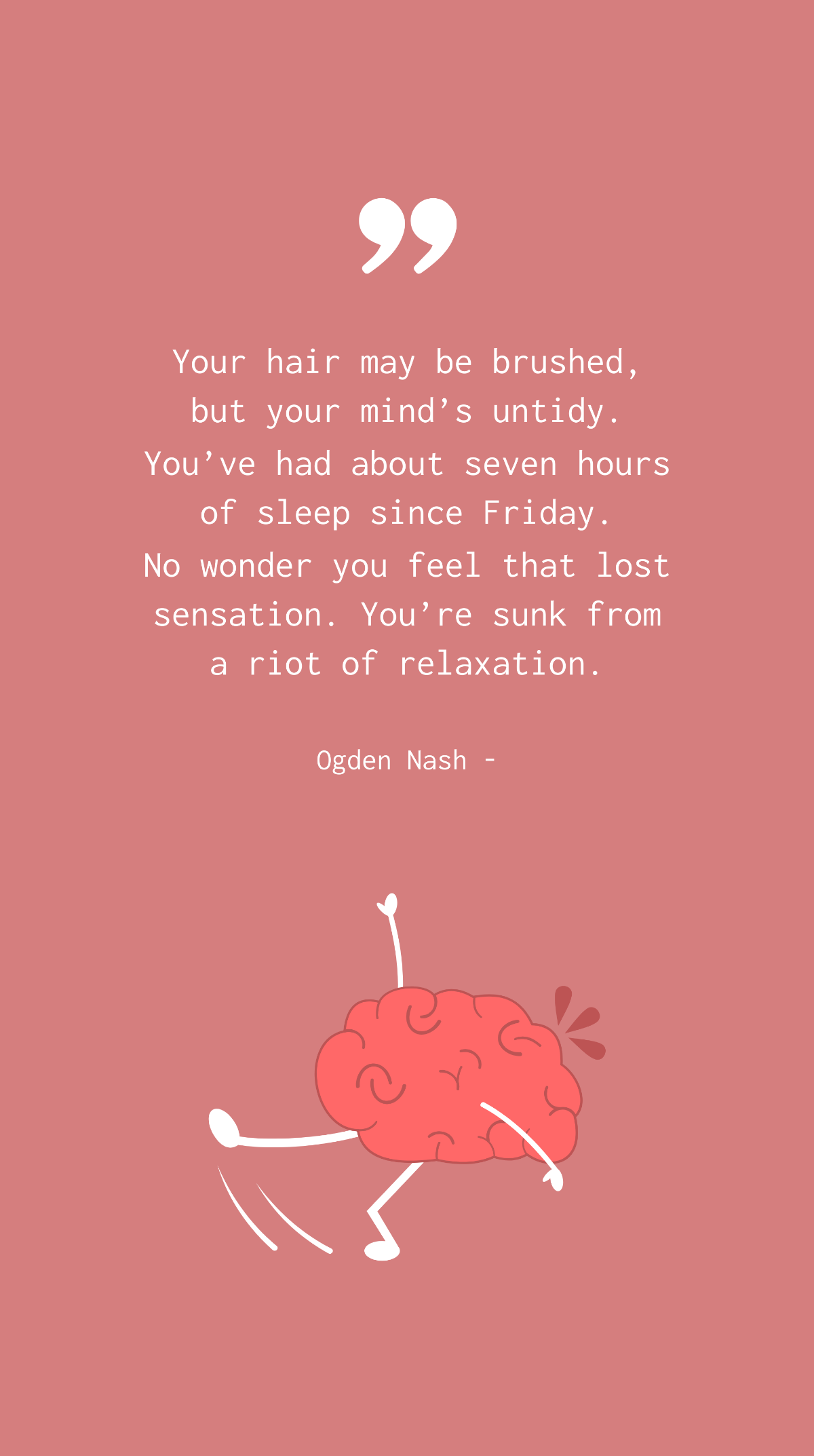 Ogden Nash - Your hair may be brushed, but your mind’s untidy. You’ve had about seven hours of sleep since Friday. No wonder you feel that lost sensation. You’re sunk from a riot of relaxation. Templa