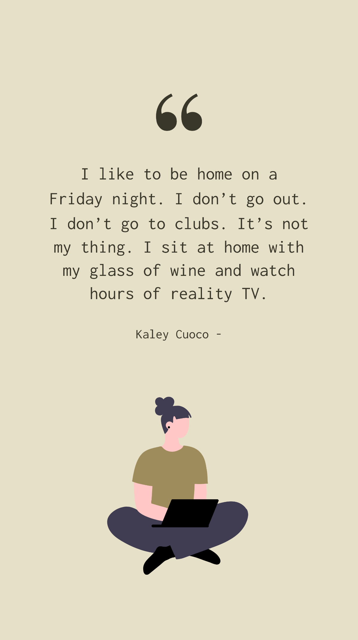 Kaley Cuoco - I like to be home on a Friday night. I don’t go out. I don’t go to clubs. It’s not my thing. I sit at home with my glass of wine and watch hours of reality TV. Template
