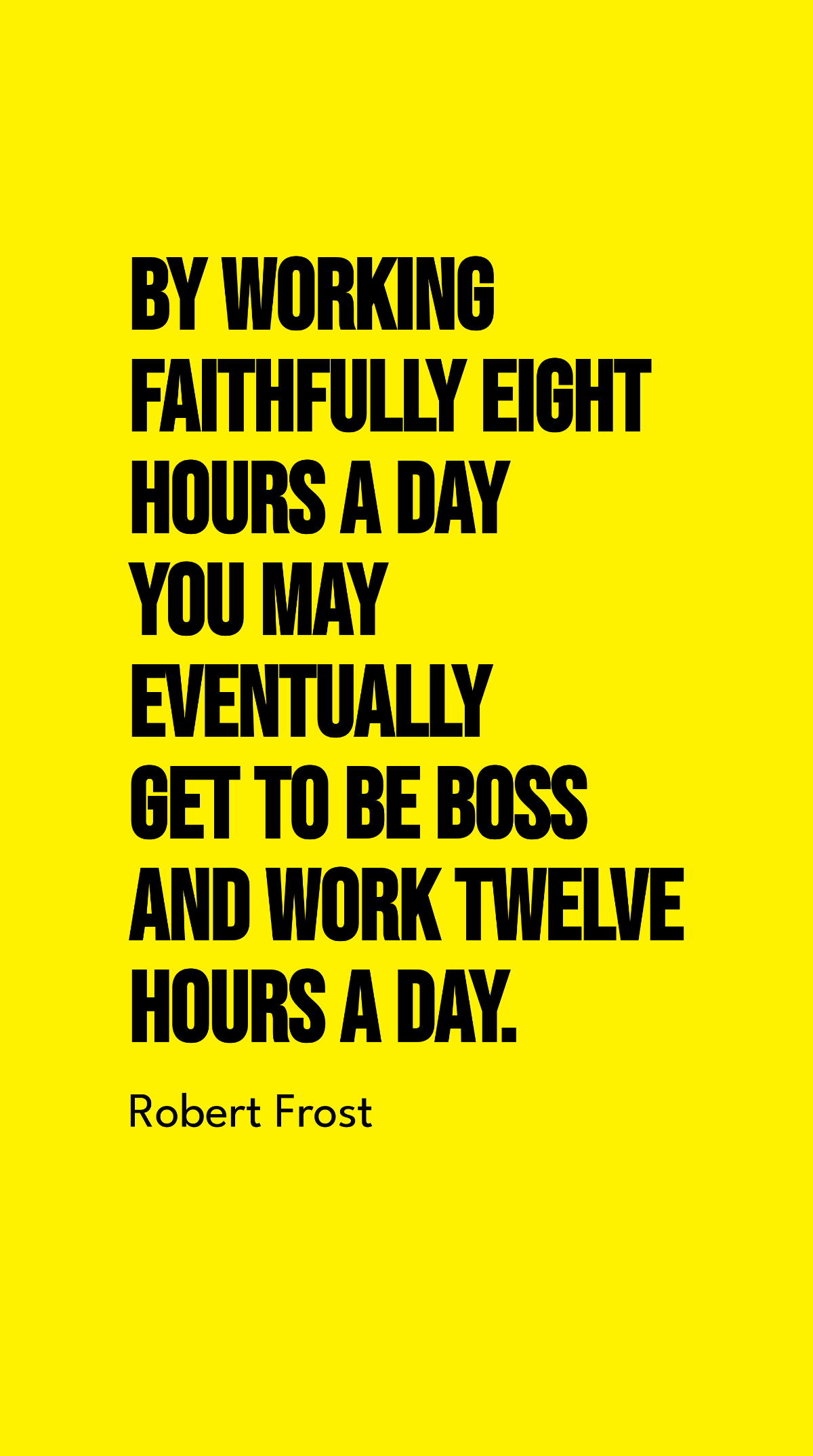 Robert Frost - By working faithfully eight hours a day you may eventually get to be boss and work twelve hours a day.  Template
