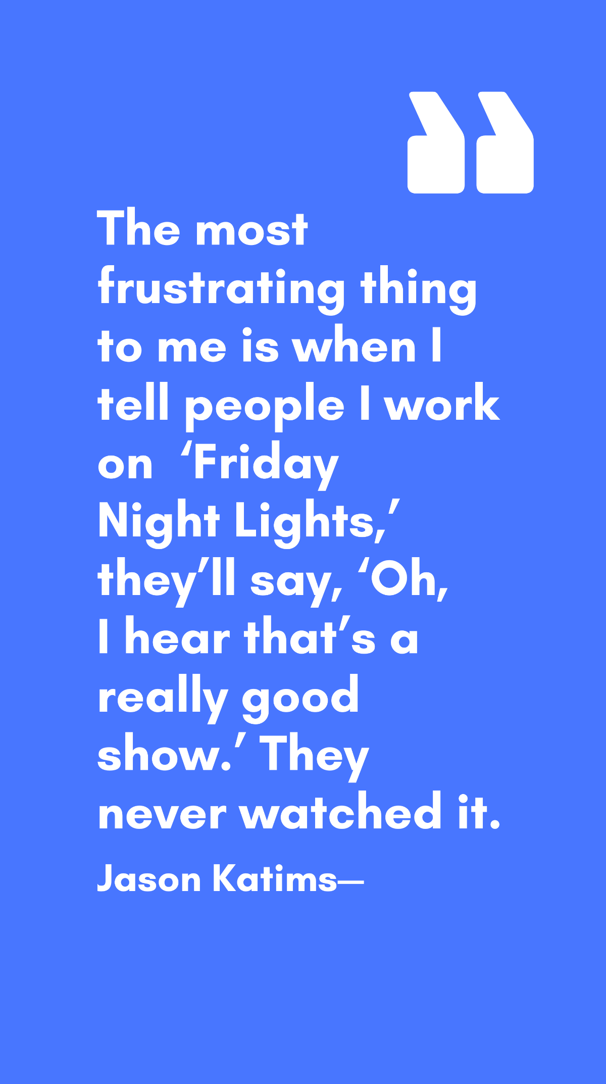 Free Jason Katims - The most frustrating thing to me is when I tell people I work on ‘Friday Night Lights,’ they’ll say, ‘Oh, I hear that’s a really good show.’ They never watched it.  Template