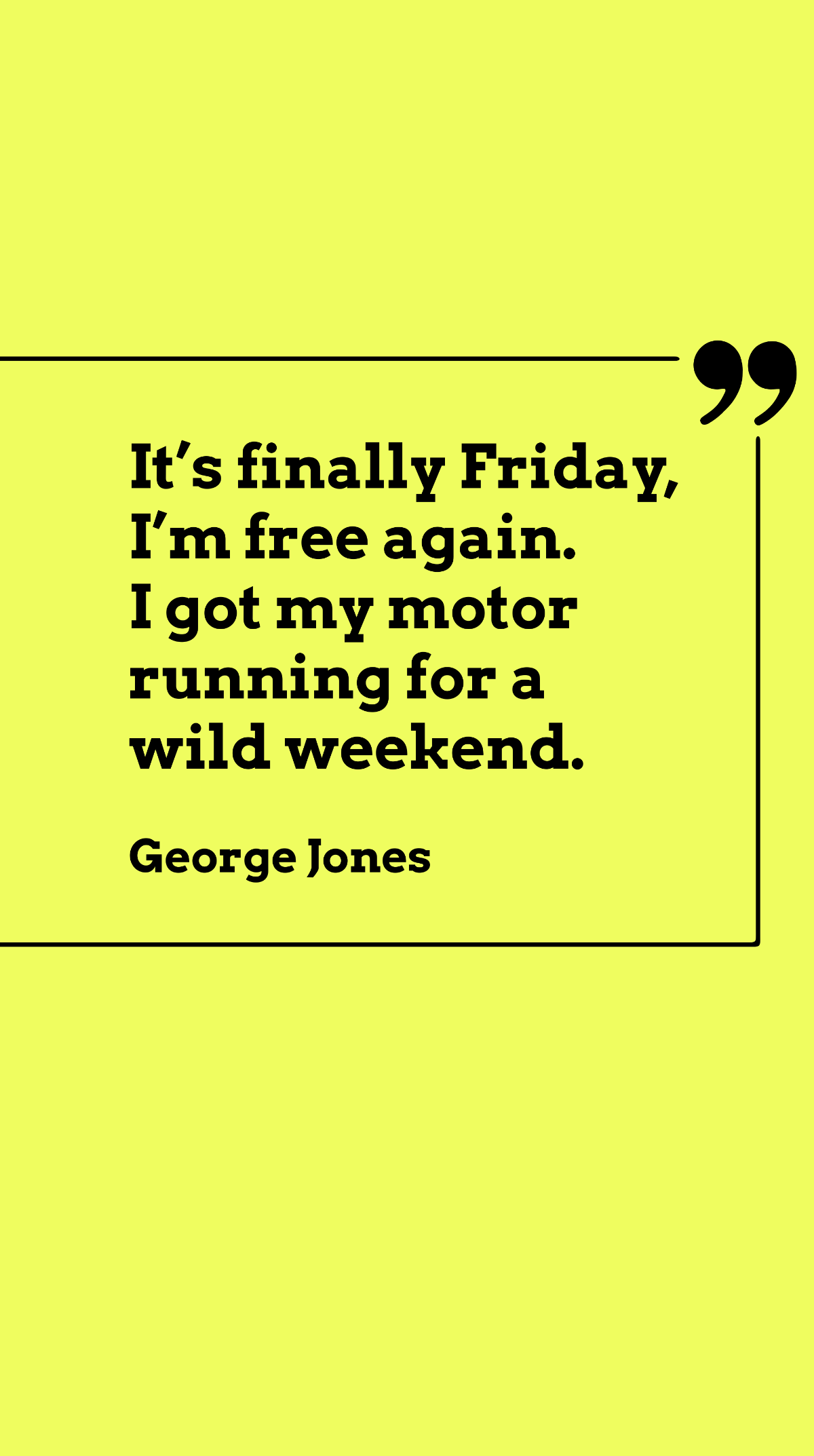 George Jones - It’s finally Friday, I’m again. I got my motor running for a wild weekend.