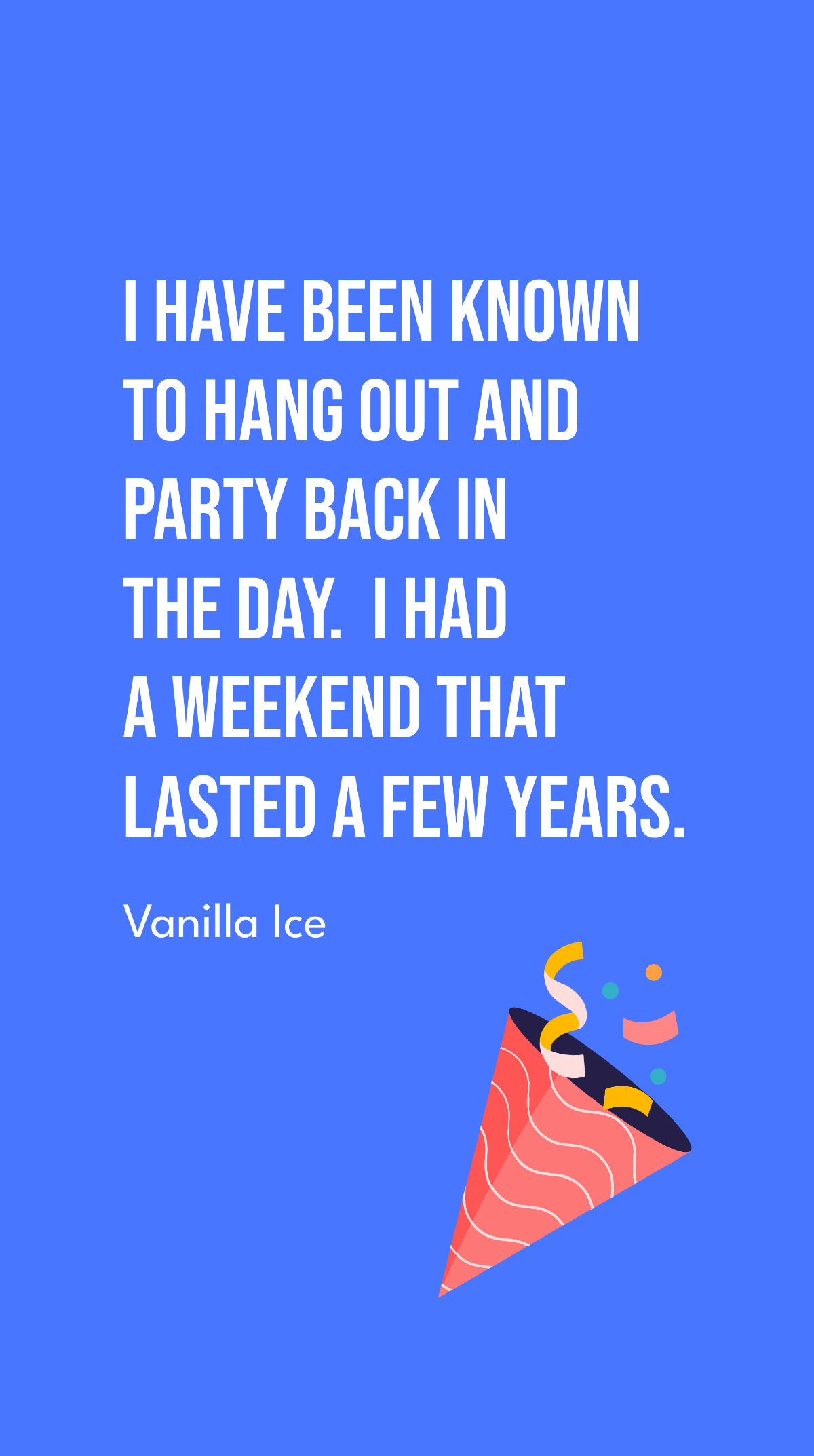Vanilla Ice - I have been known to hang out and party back in the day. I had a weekend that lasted a few years.