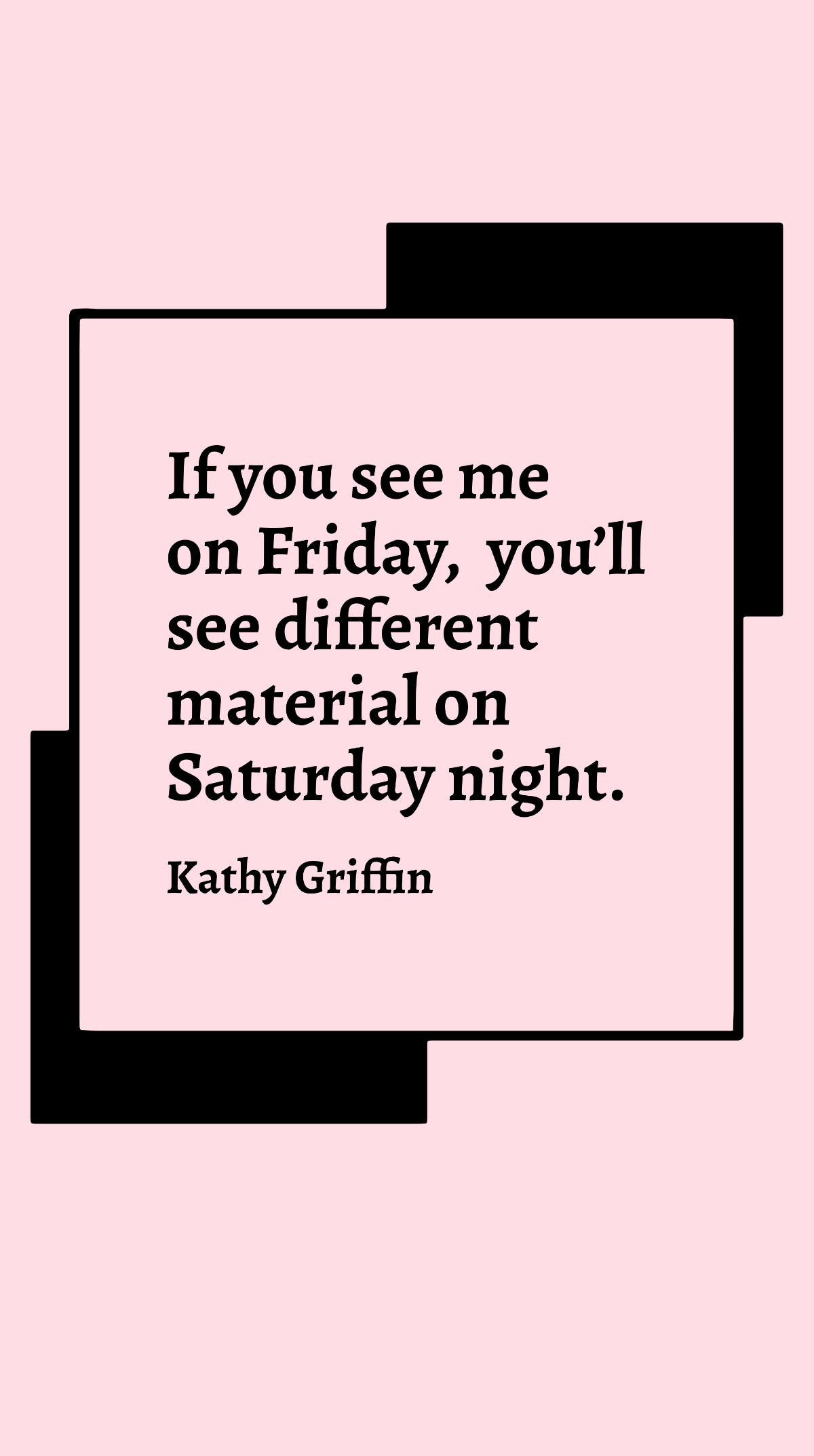 Kathy Griffin - If you see me on Friday, you’ll see different material on Saturday night.