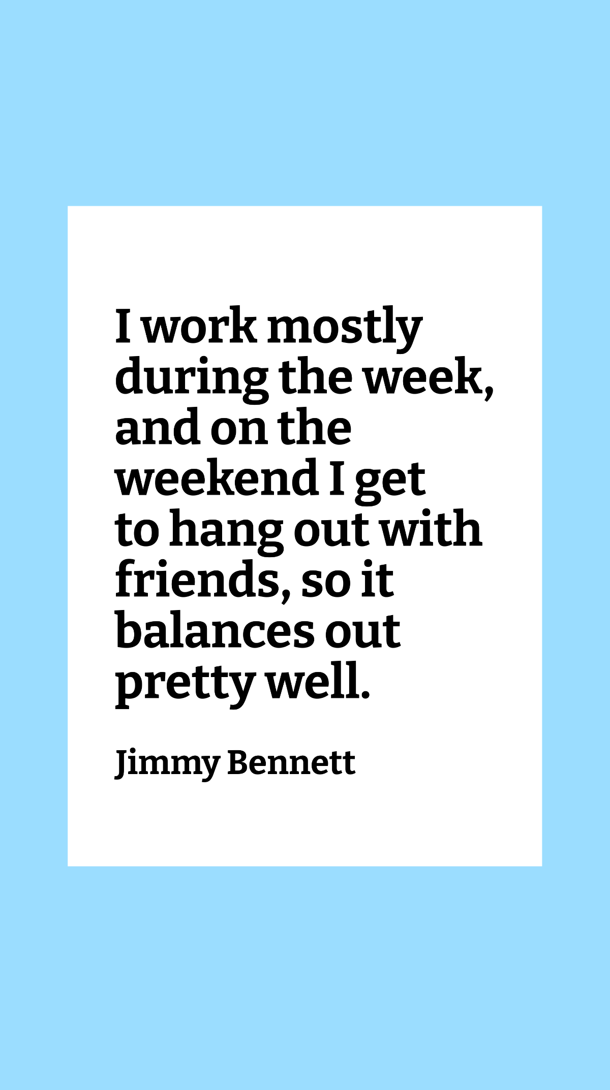 Jimmy Bennett - I work mostly during the week, and on the weekend I get to hang out with friends, so it balances out pretty well. Template