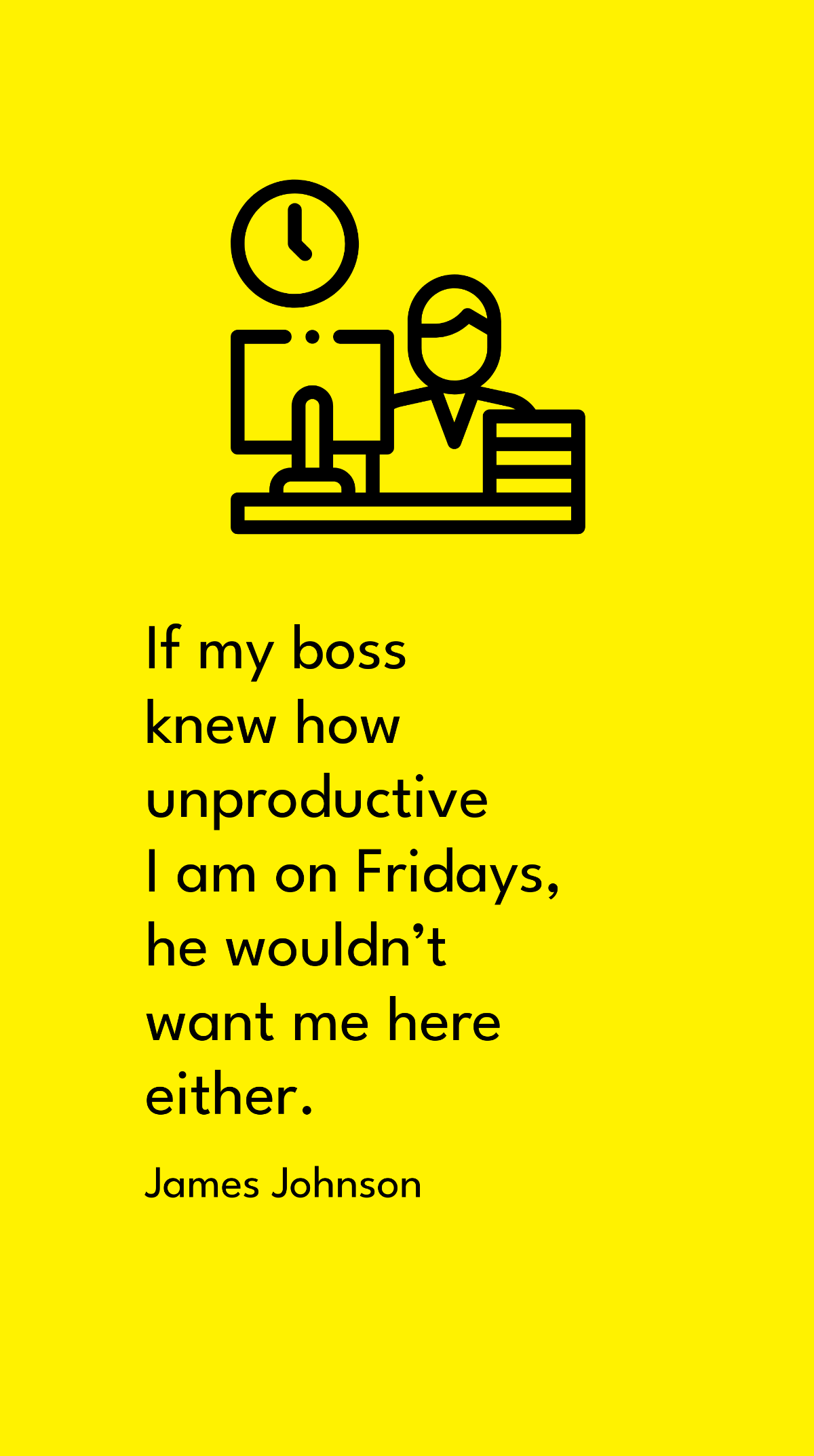 James Johnson - If my boss knew how unproductive I am on Fridays, he wouldn’t want me here either.  Template