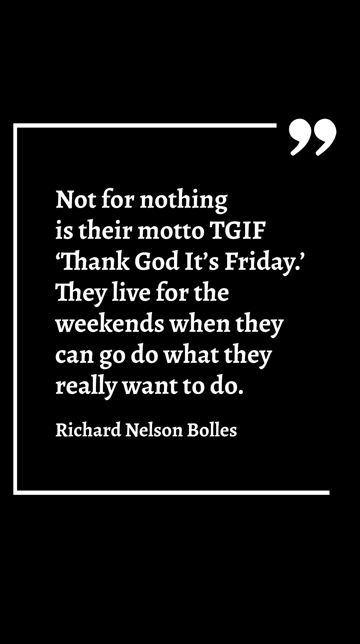 Richard Nelson Bolles - Not for nothing is their motto TGIF ‘Thank God It’s Friday.’ They live for the weekends when they can go do what they really want to do.