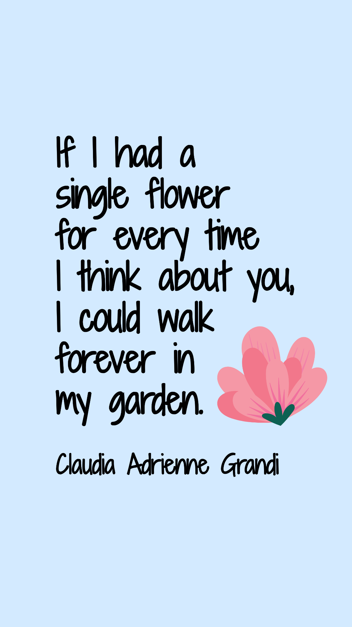 Claudia Adrienne Grandi - If I had a single flower for every time I think about you, I could walk forever in my garden.