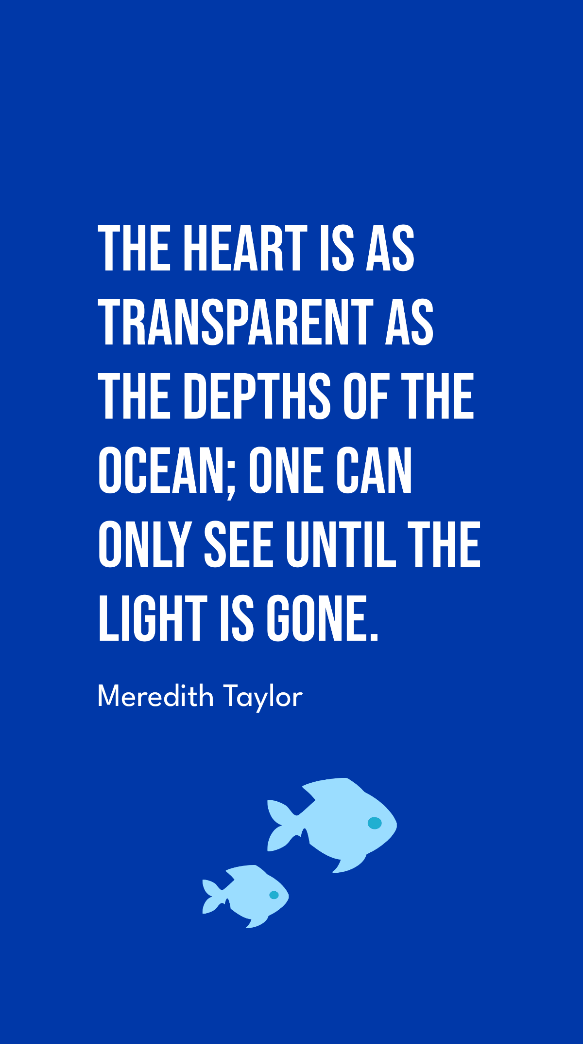 Meredith Taylor - The heart is as transparent as the depths of the ocean; one can only see until the light is gone.