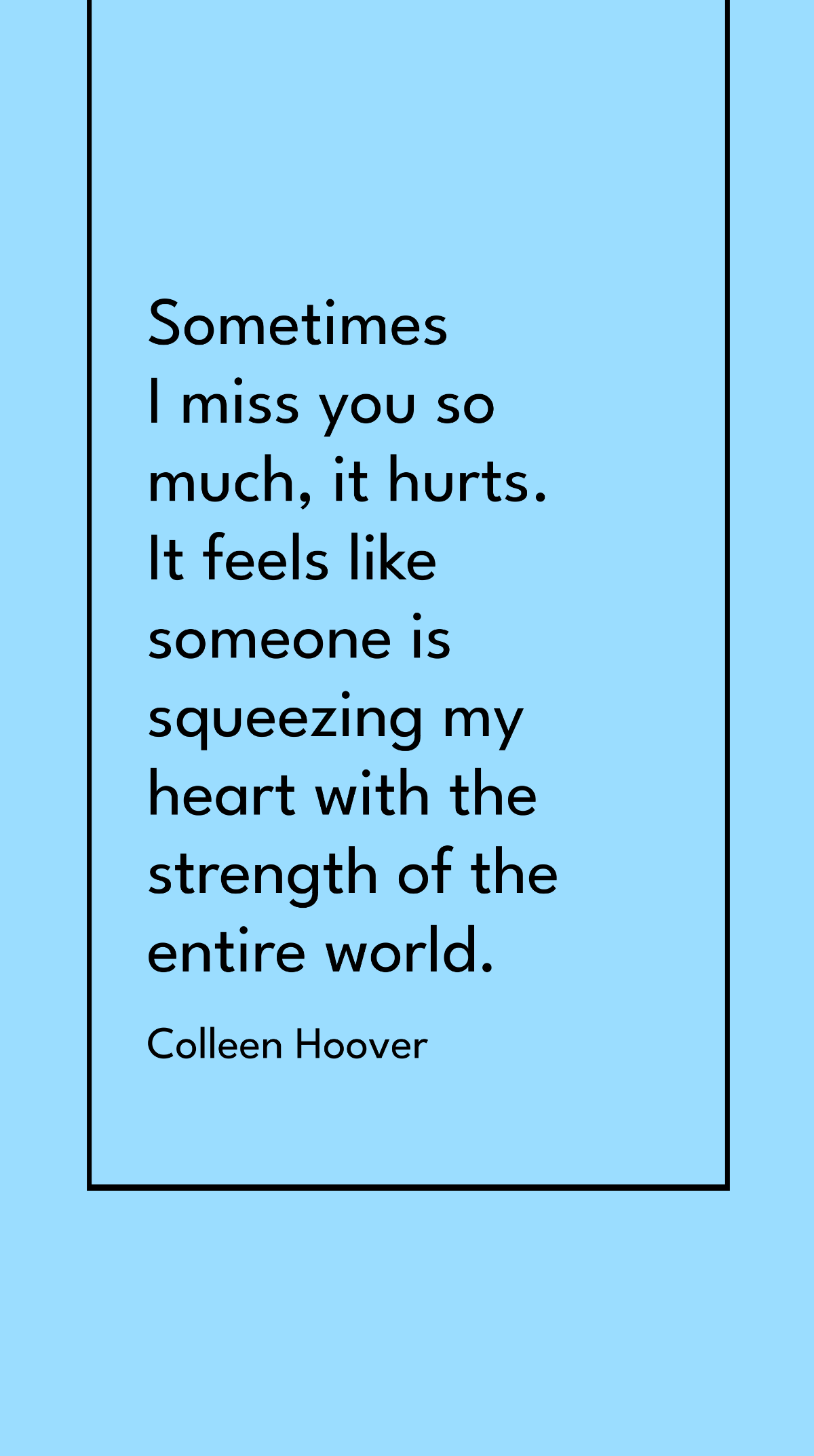 Colleen Hoover - Sometimes I miss you so much, it hurts. It feels like someone is squeezing my heart with the strength of the entire world.