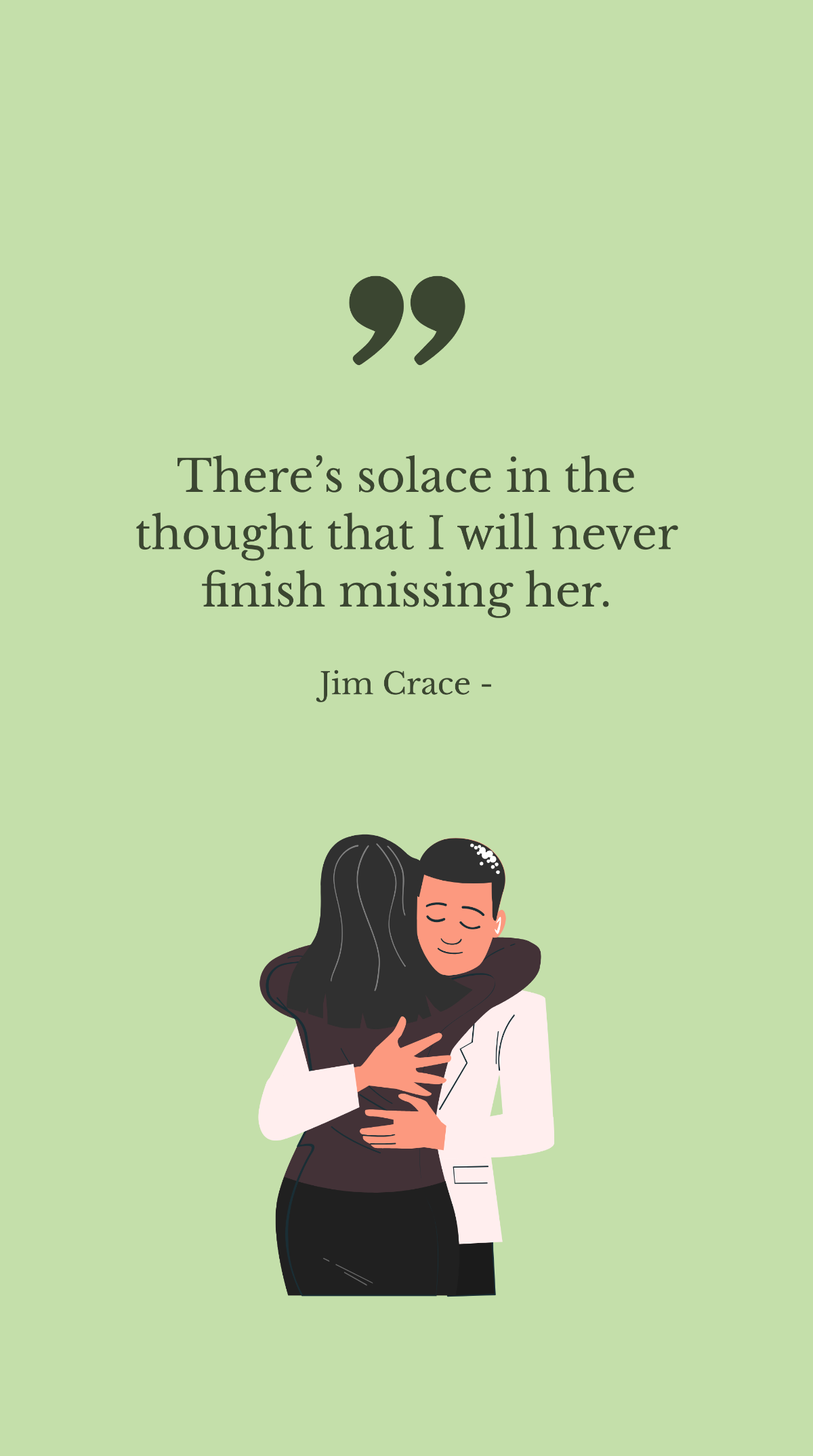 Jim Crace - There’s solace in the thought that I will never finish missing her.