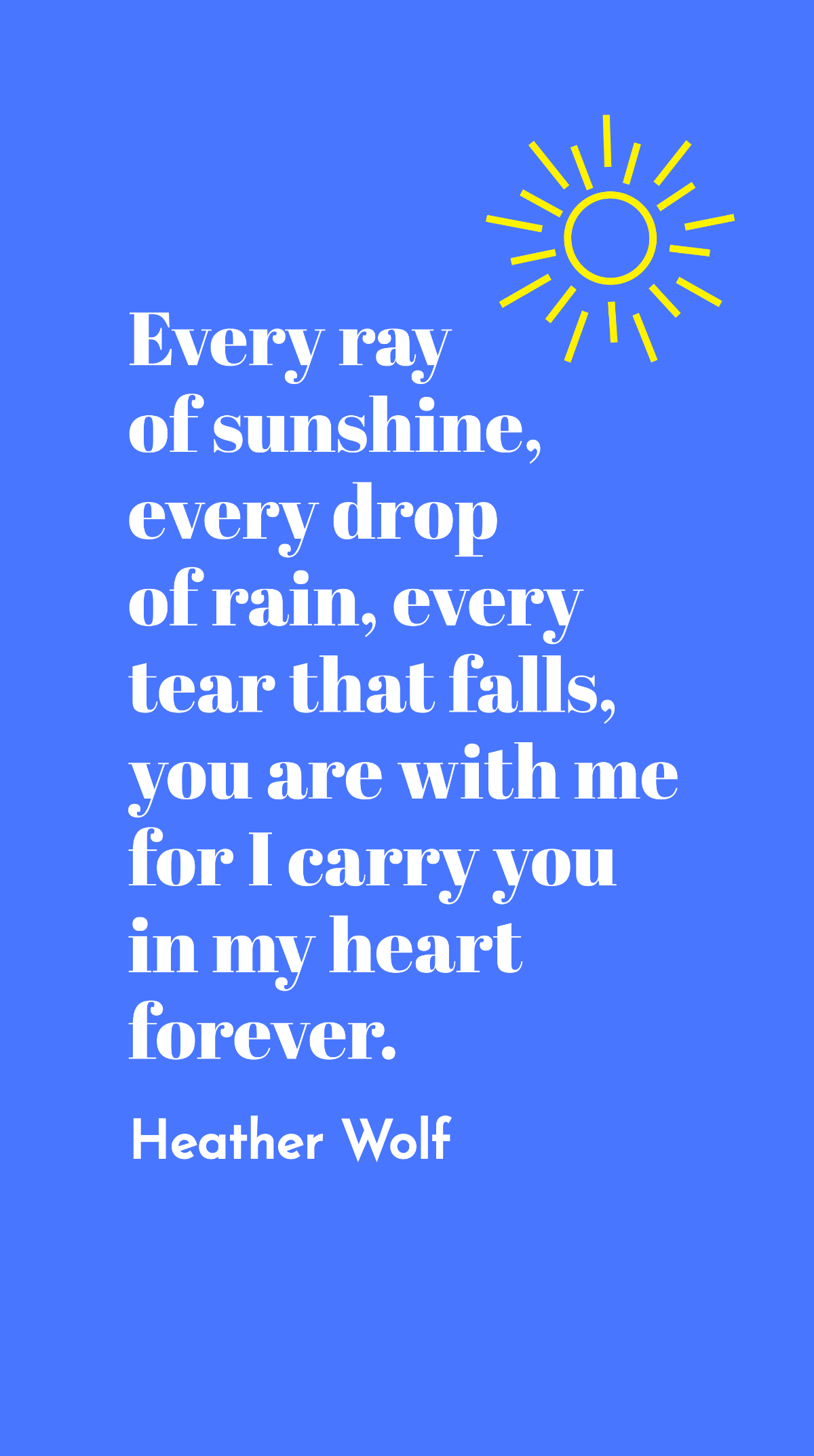 Heather Wolf - Every ray of sunshine, every drop of rain, every tear that falls, you are with me for I carry you in my heart forever.