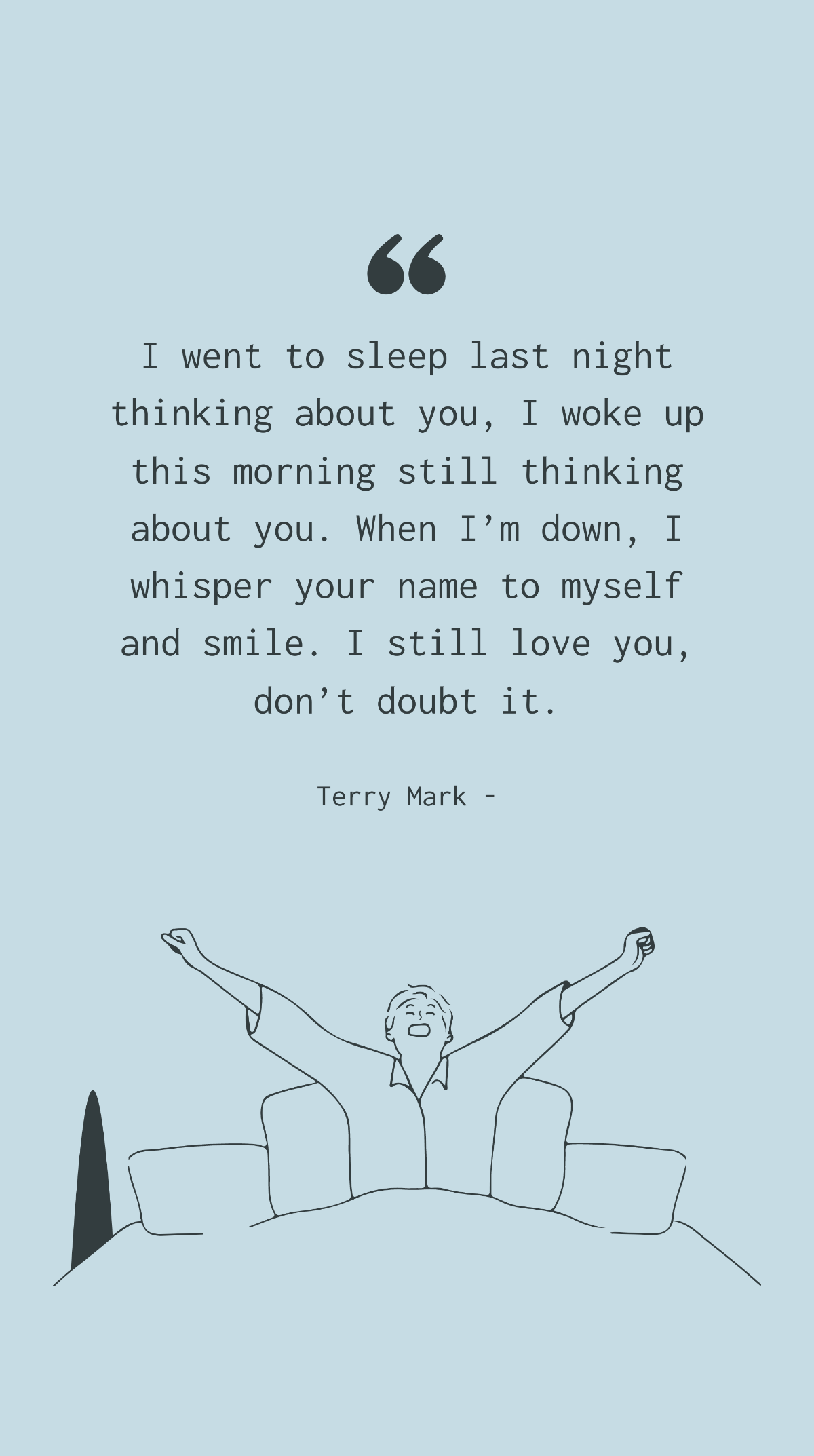 Terry Mark - I went to sleep last night thinking about you, I woke up this morning still thinking about you. When I’m down, I whisper your name to myself and smile. I still love you, don’t doubt it. T
