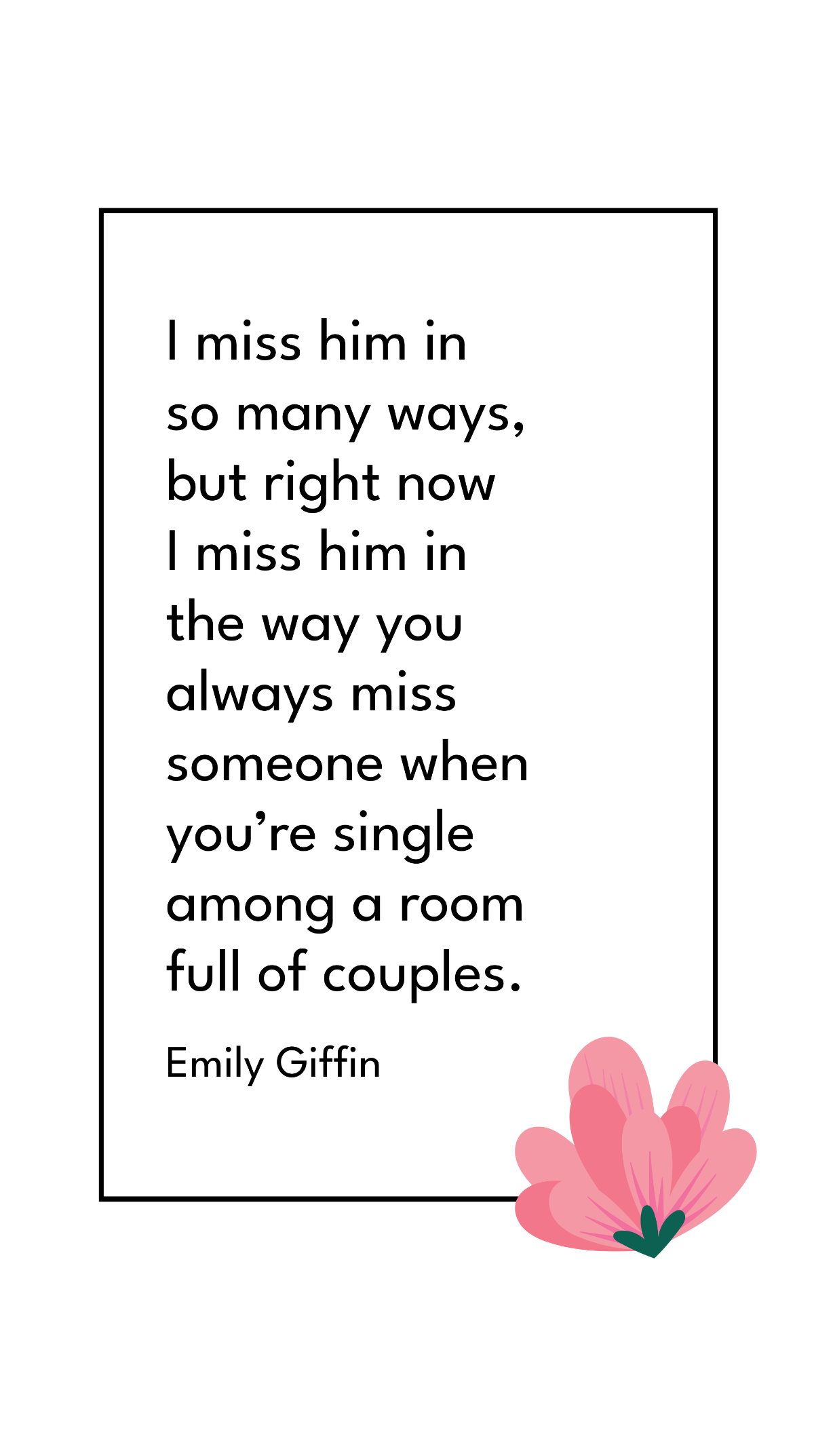 Emily Giffin - I miss him in so many ways, but right now I miss him in the way you always miss someone when you’re single among a room full of couples.