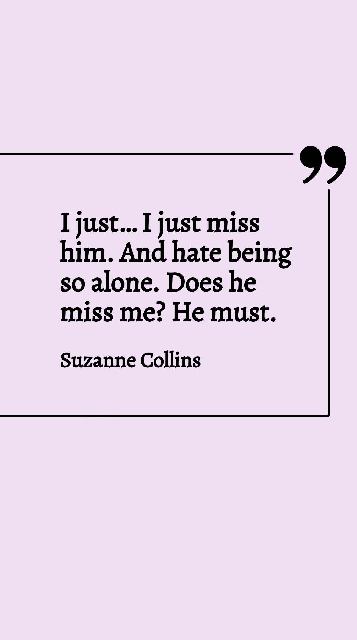 Suzanne Collins - I just… I just miss him. And hate being so alone. Does he miss me? He must. Template