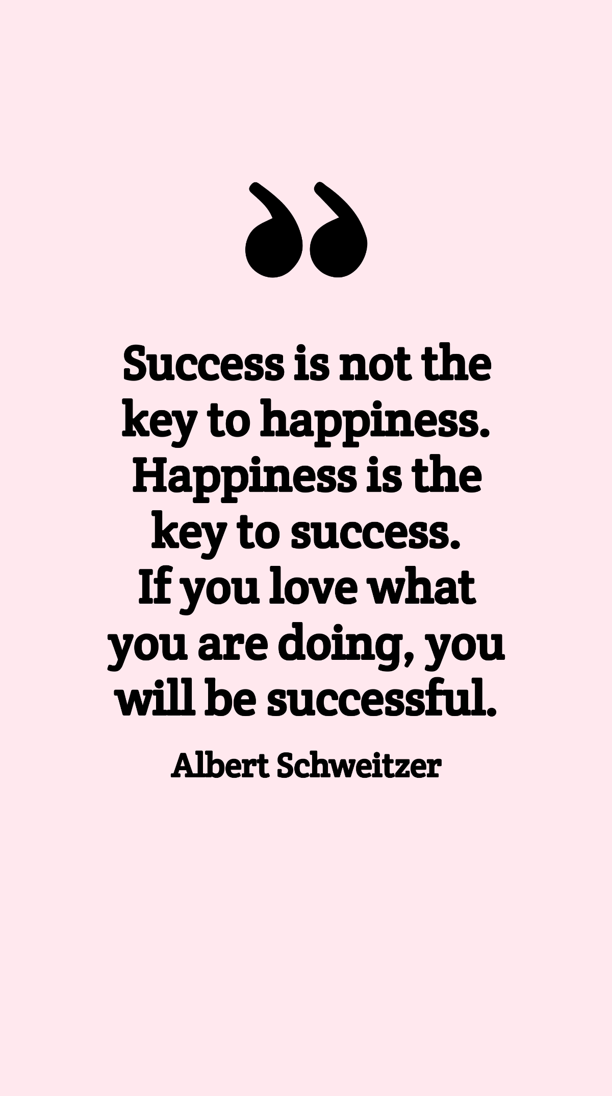 Albert Schweitzer - Success is not the key to happiness. Happiness is the key to success. If you love what you are doing, you will be successful. Template