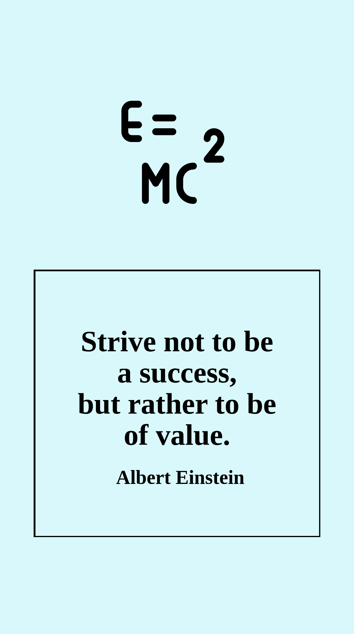 Albert Einstein - Strive not to be a success, but rather to be of value.