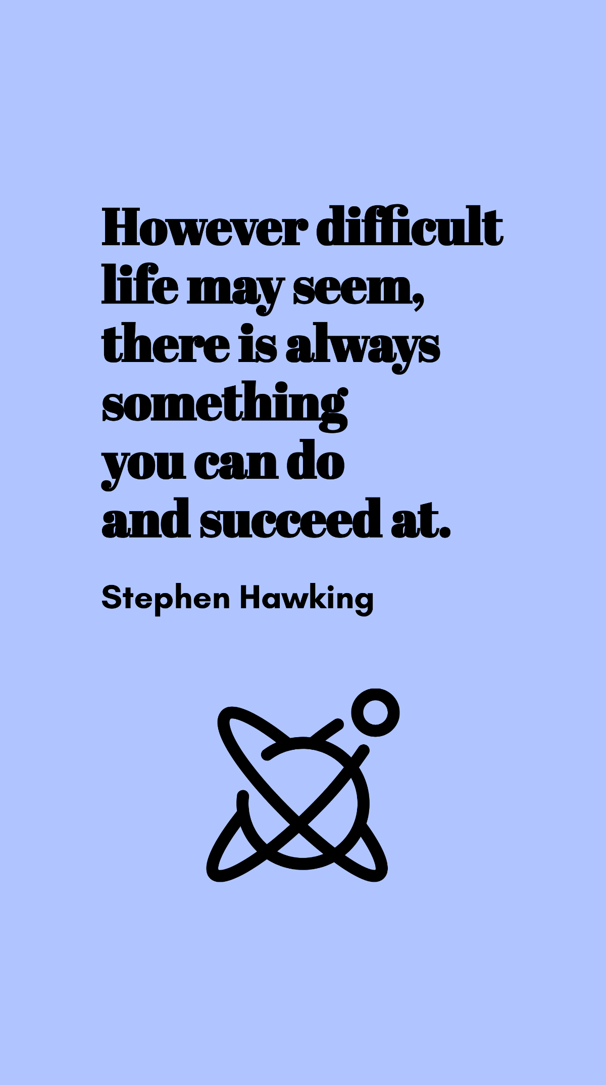 Stephen Hawking - However difficult life may seem, there is always something you can do and succeed at. Template
