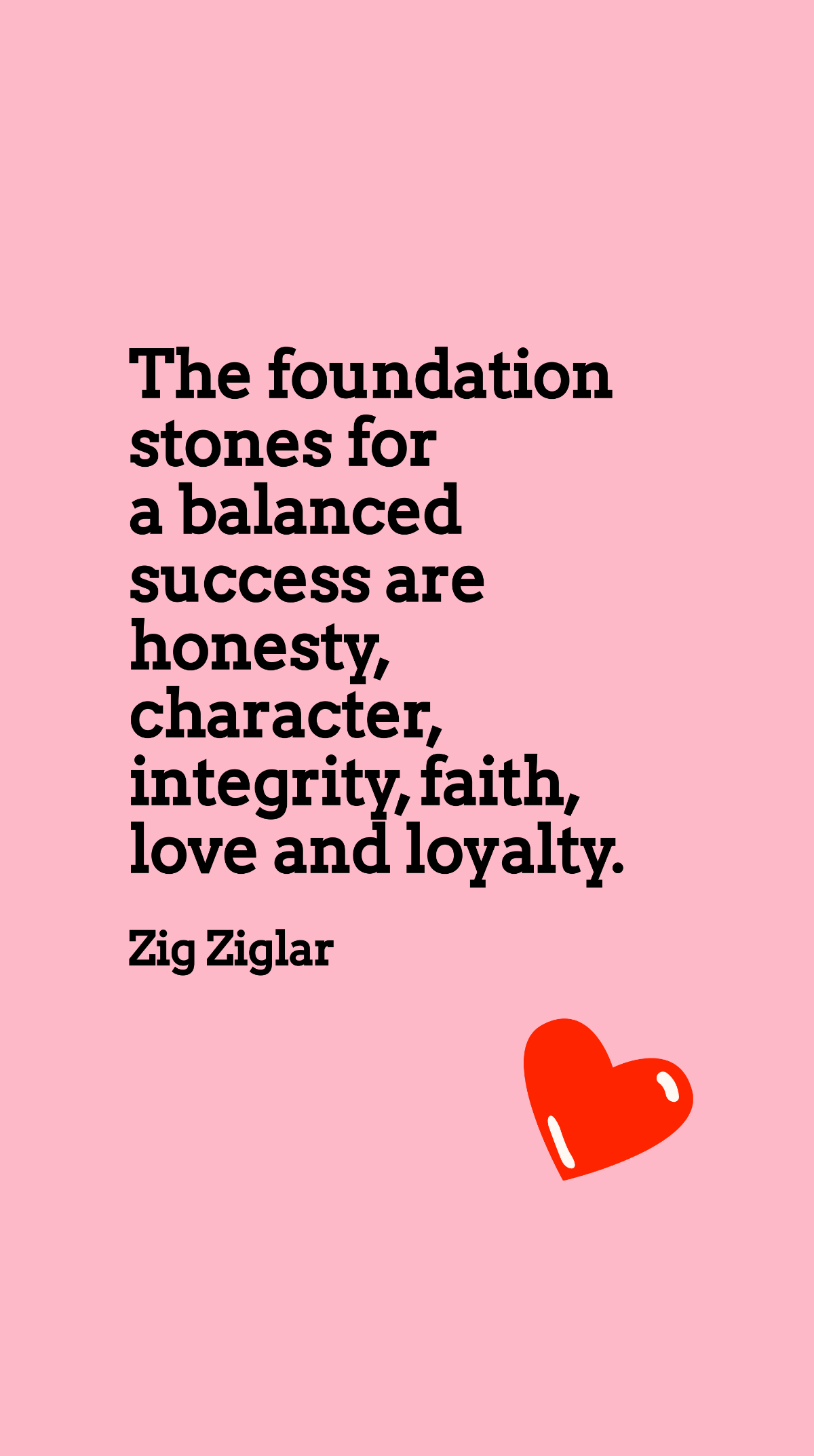 Zig Ziglar - The foundation stones for a balanced success are honesty, character, integrity, faith, love and loyalty.