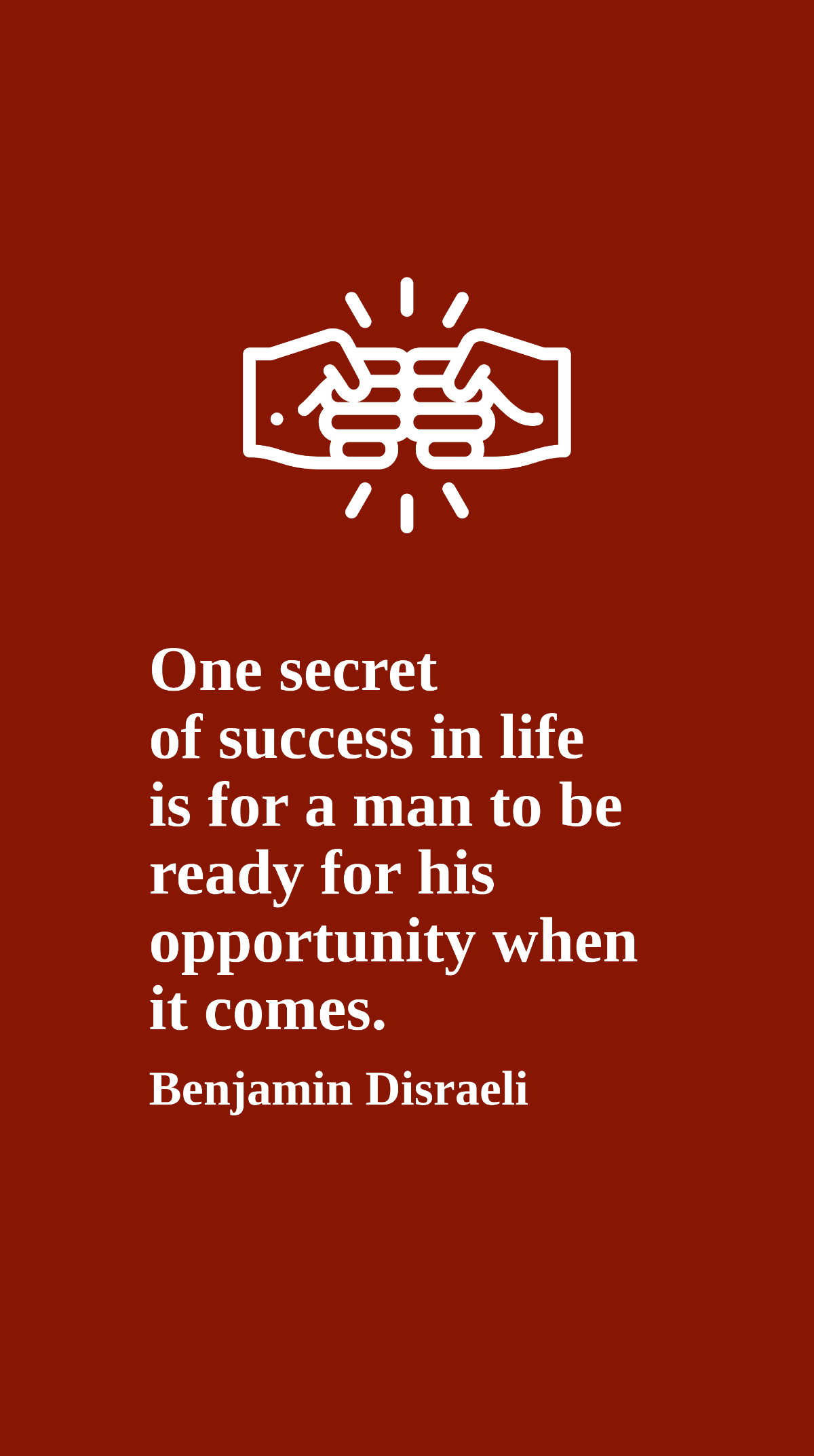 Benjamin Disraeli - One secret of success in life is for a man to be ready for his opportunity when it comes.