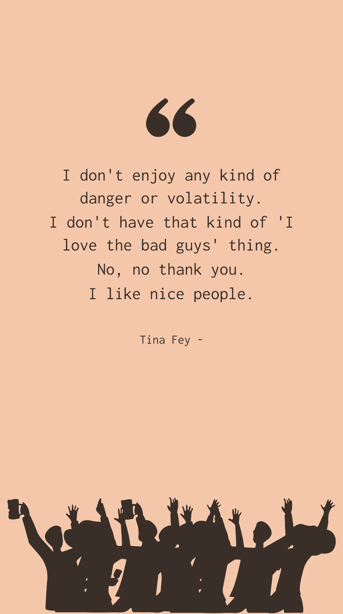 Tina Fey - I don't enjoy any kind of danger or volatility. I don't have that kind of 'I love the bad guys' thing. No, no thank you. I like nice people.