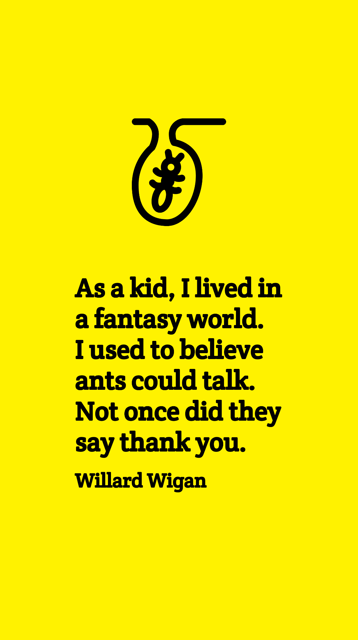 Willard Wigan - As a kid, I lived in a fantasy world. I used to believe ants could talk. Not once did they say thank you.