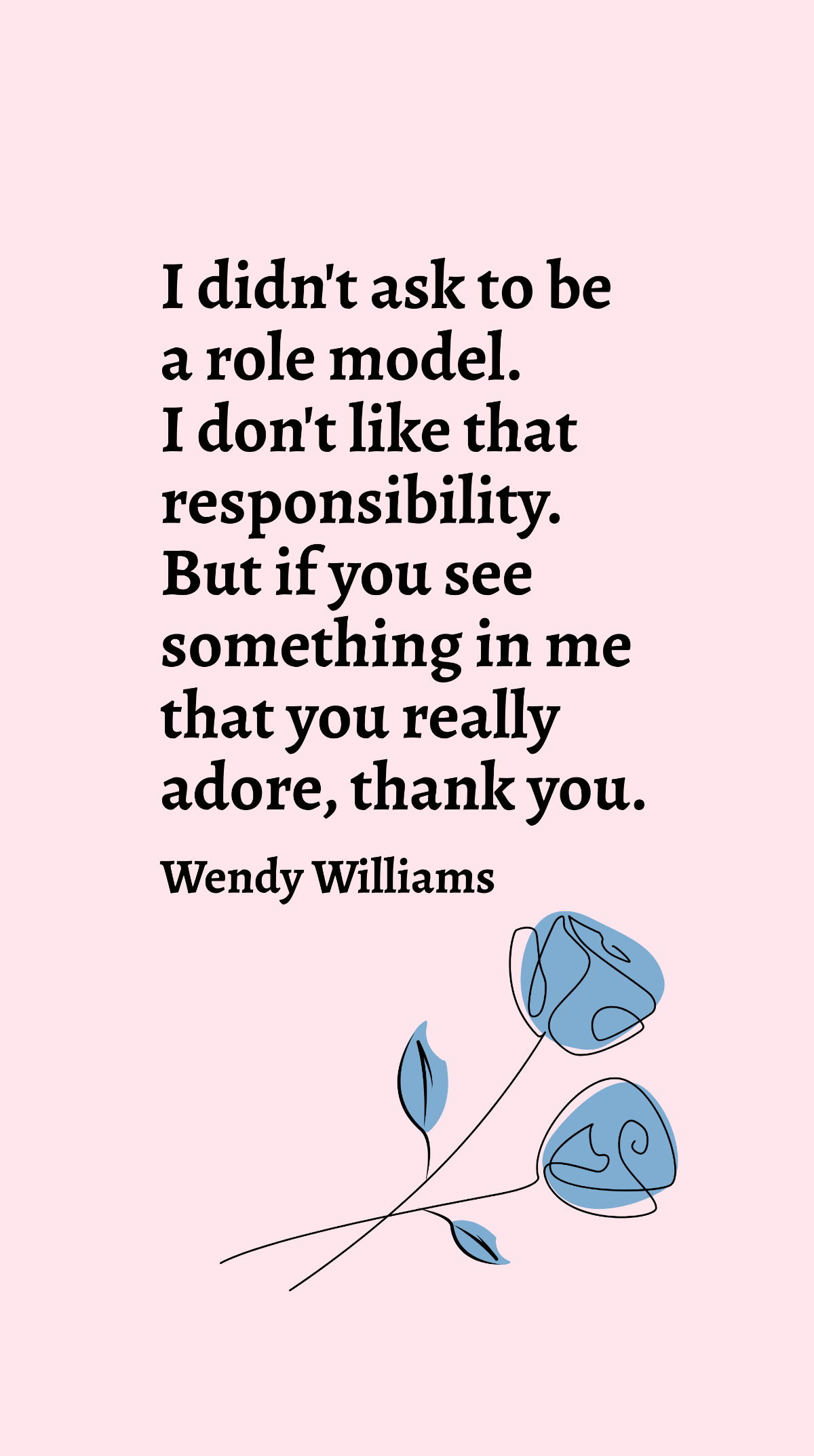 Wendy Williams - I didn't ask to be a role model. I don't like that responsibility. But if you see something in me that you really adore, thank you.