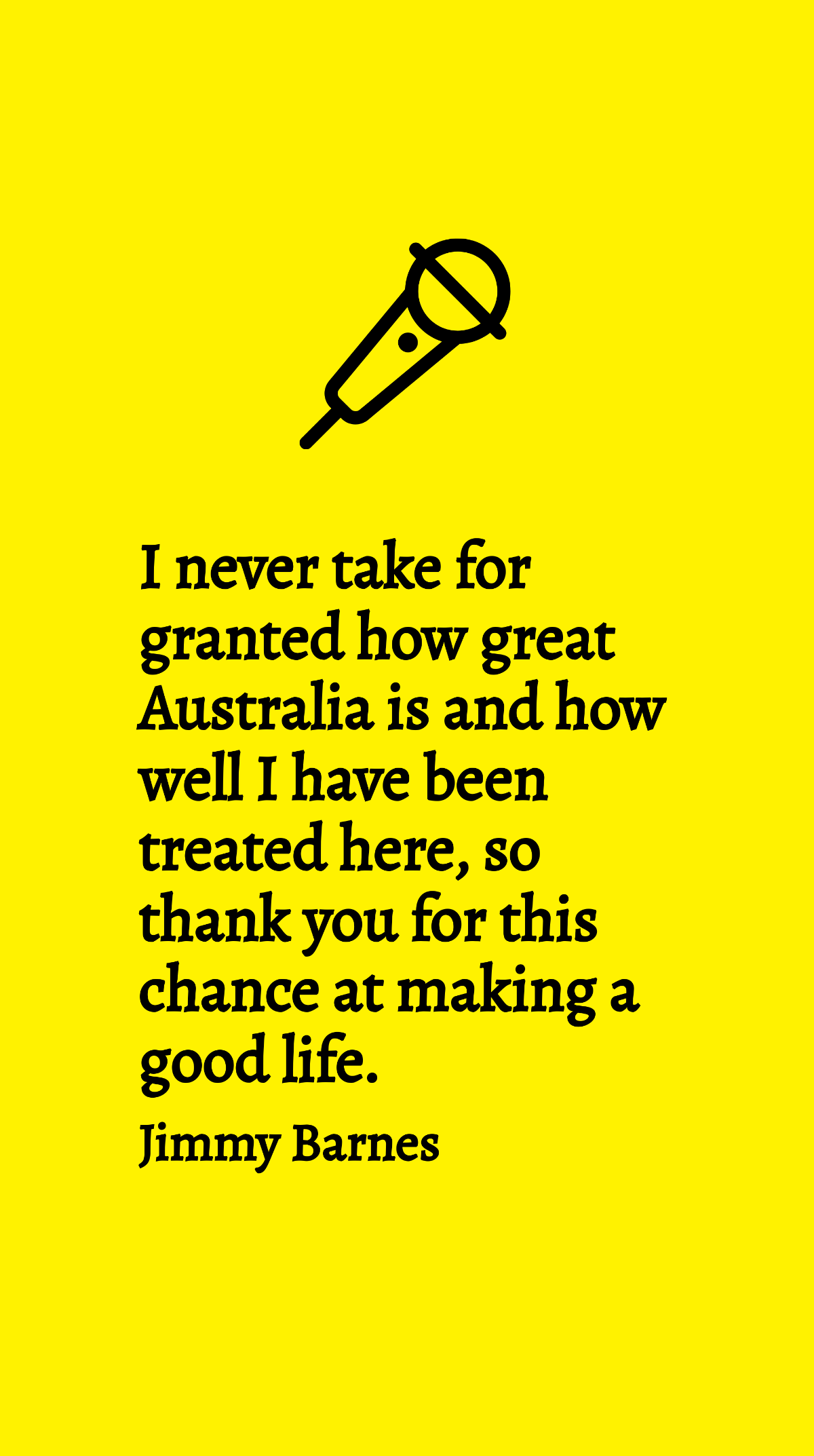 Jimmy Barnes - I never take for granted how great Australia is and how well I have been treated here, so thank you for this chance at making a good life. Template