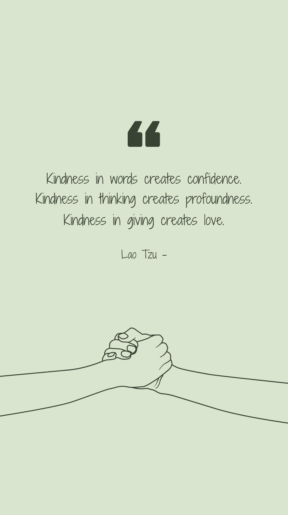 Lao Tzu - Kindness in words creates confidence. Kindness in thinking creates profoundness. Kindness in giving creates love.