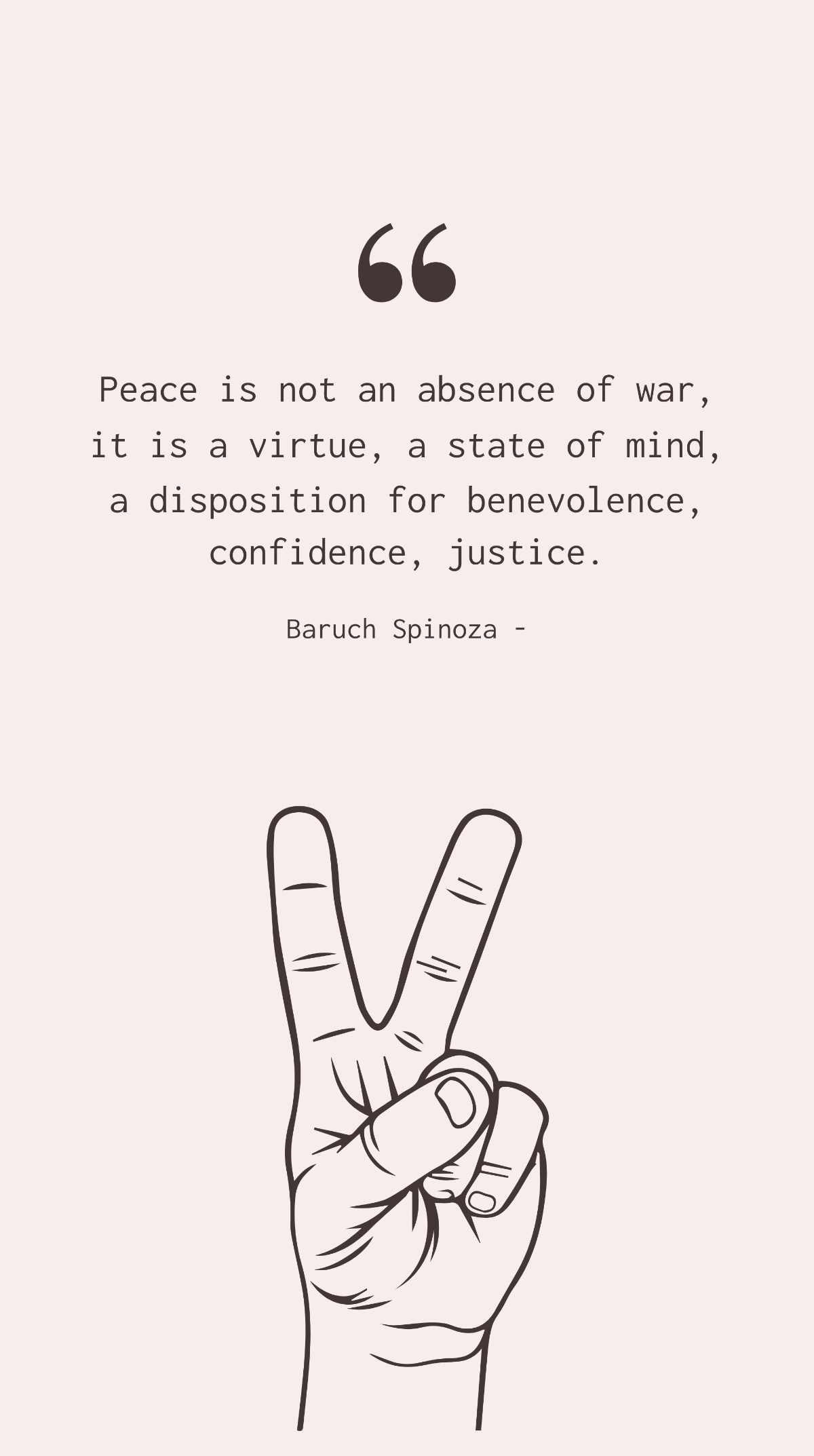 Baruch Spinoza - Peace is not an absence of war, it is a virtue, a state of mind, a disposition for benevolence, confidence, justice.