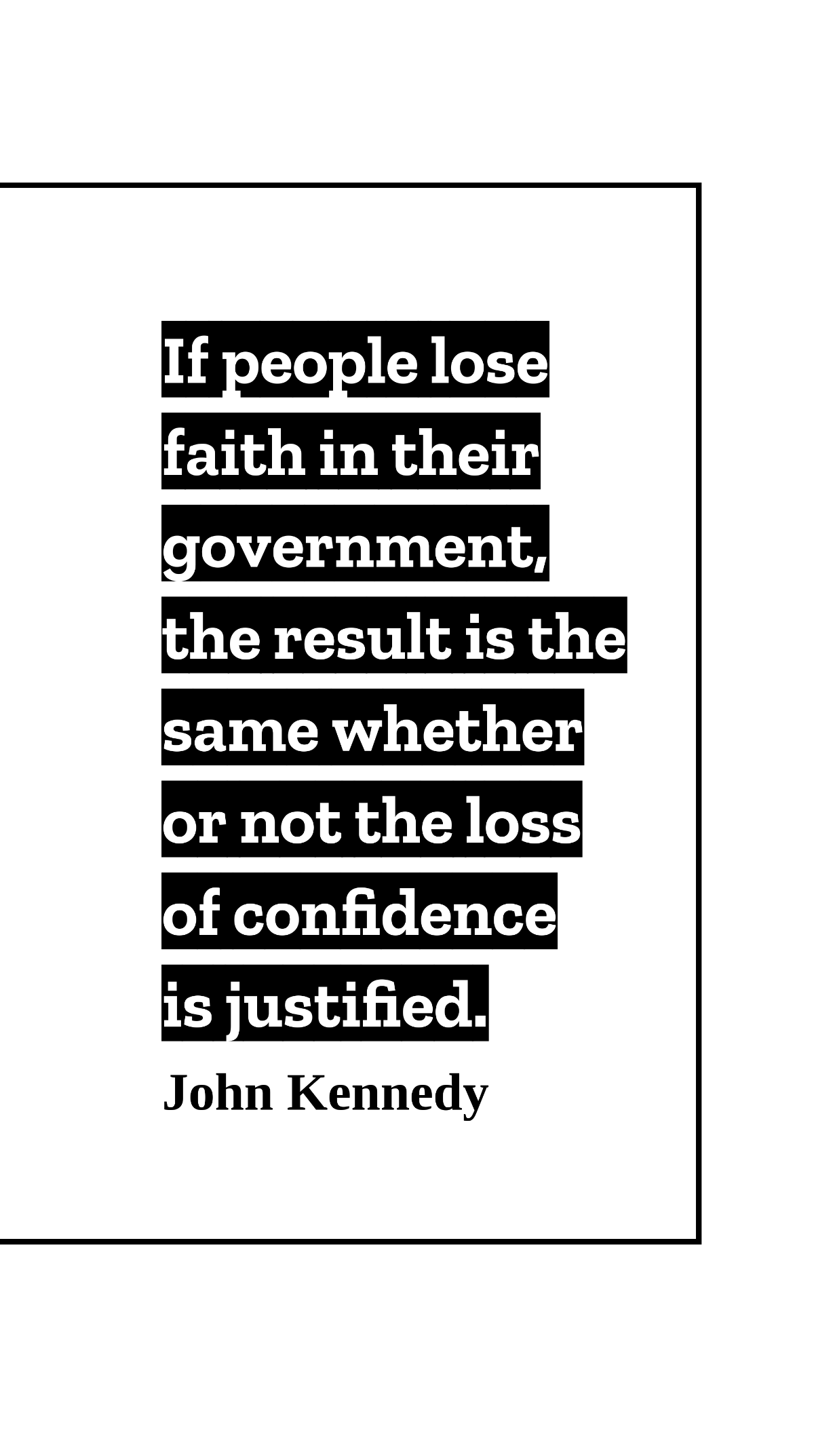 Free John Kennedy - If people lose faith in their government, the result is the same whether or not the loss of confidence is justified. Template