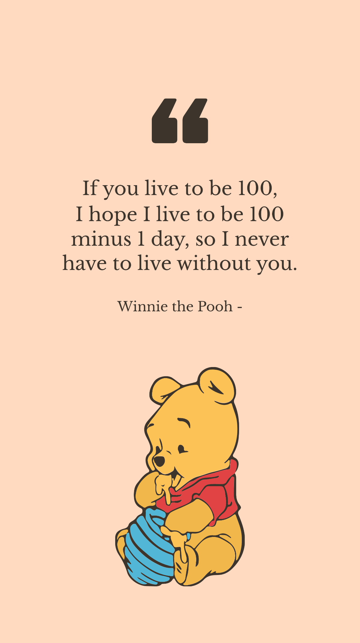 Winnie the Pooh - If you live to be 100, I hope I live to be 100 minus 1 day, so I never have to live without you. Template