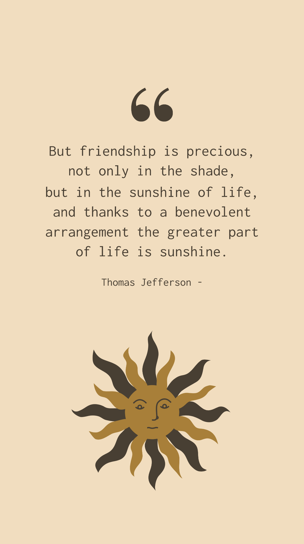 Thomas Jefferson - But friendship is precious, not only in the shade, but in the sunshine of life, and thanks to a benevolent arrangement the greater part of life is sunshine. Template