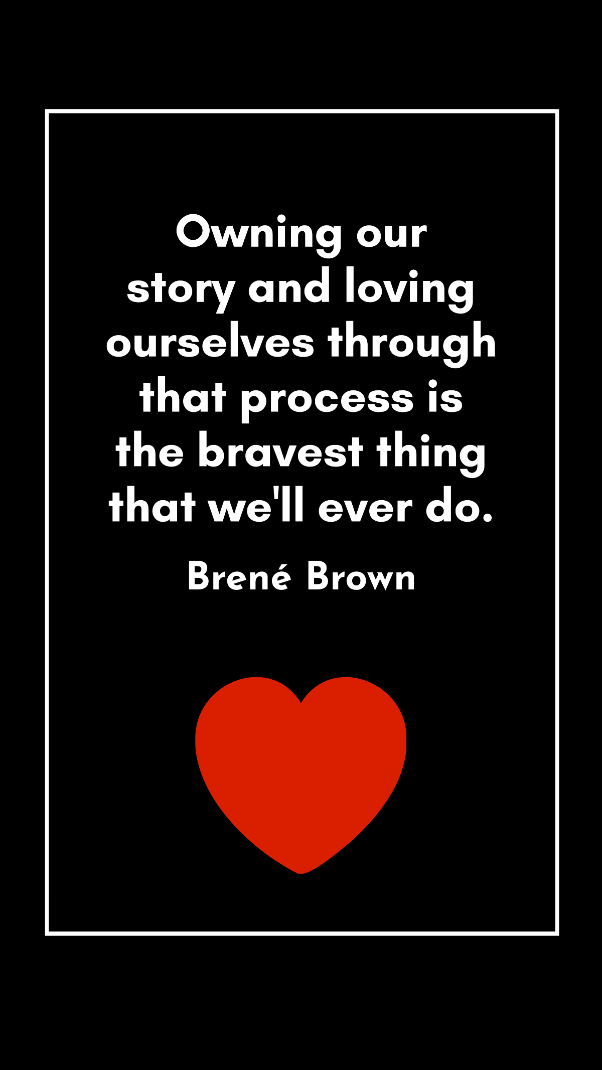Brené Brown - Owning our story and loving ourselves through that process is the bravest thing that we'll ever do.