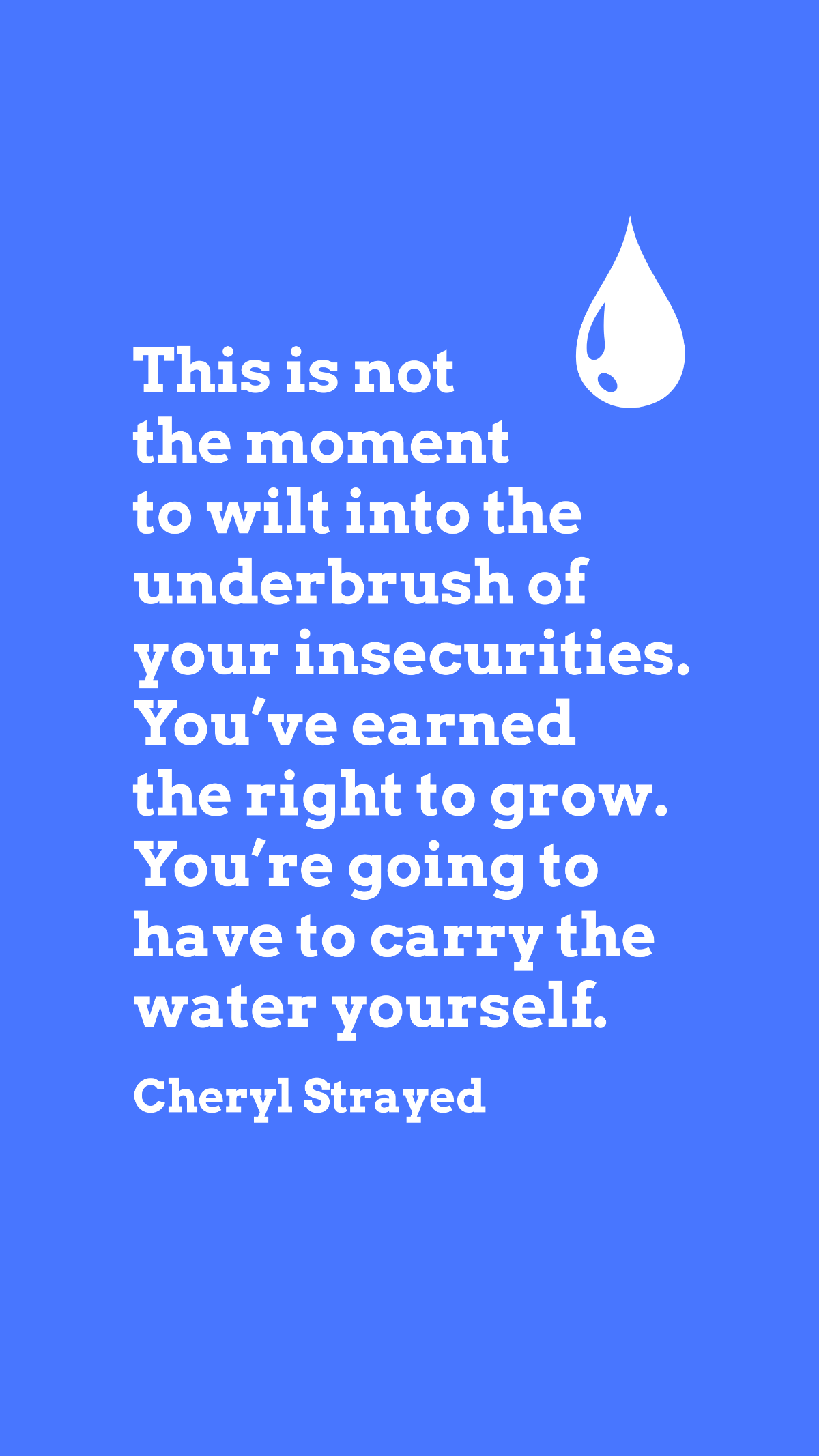 Cheryl Strayed - This is not the moment to wilt into the underbrush of your insecurities. You’ve earned the right to grow. You’re going to have to carry the water yourself. Template
