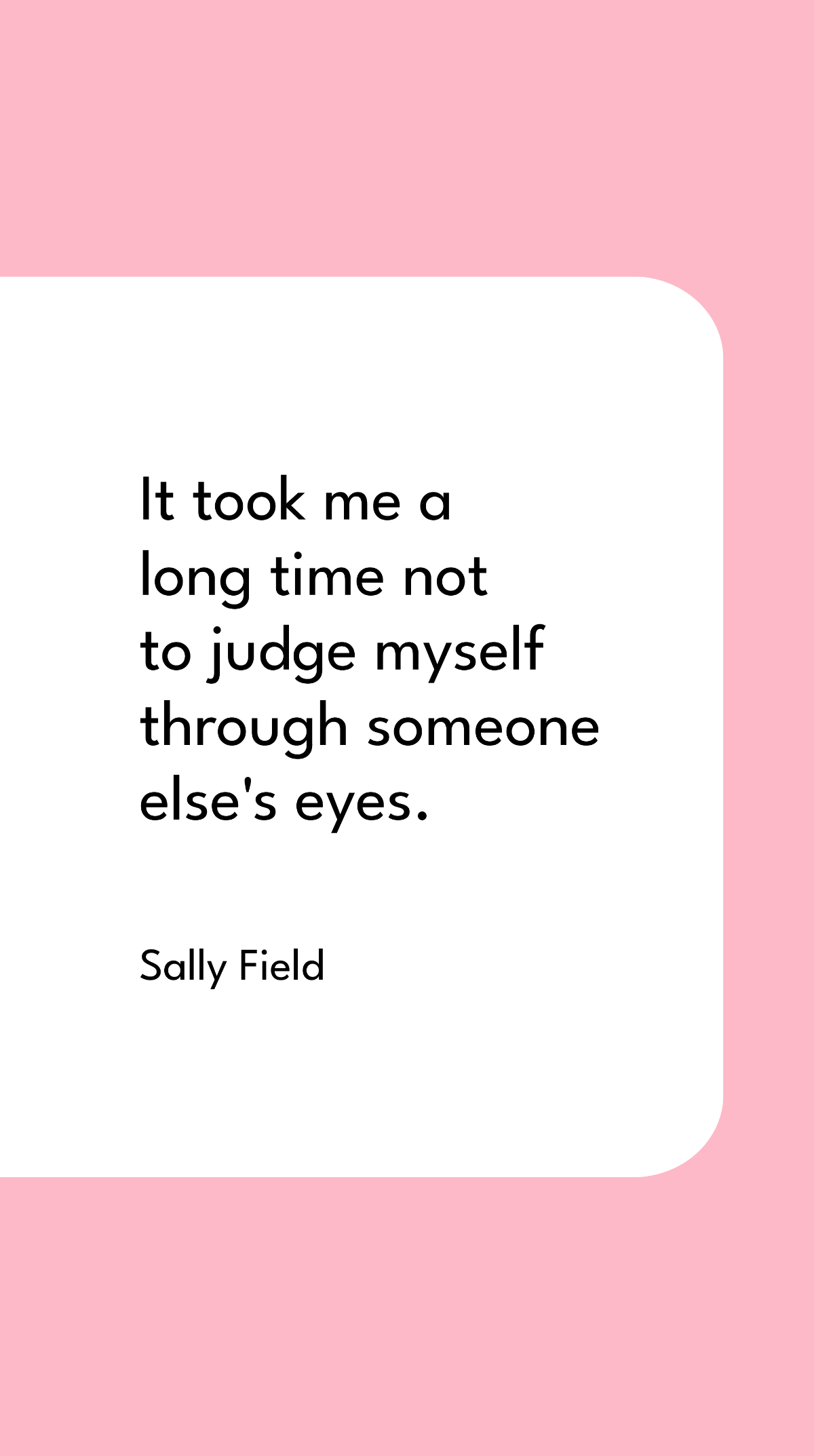 Sally Field - It took me a long time not to judge myself through someone else's eyes.