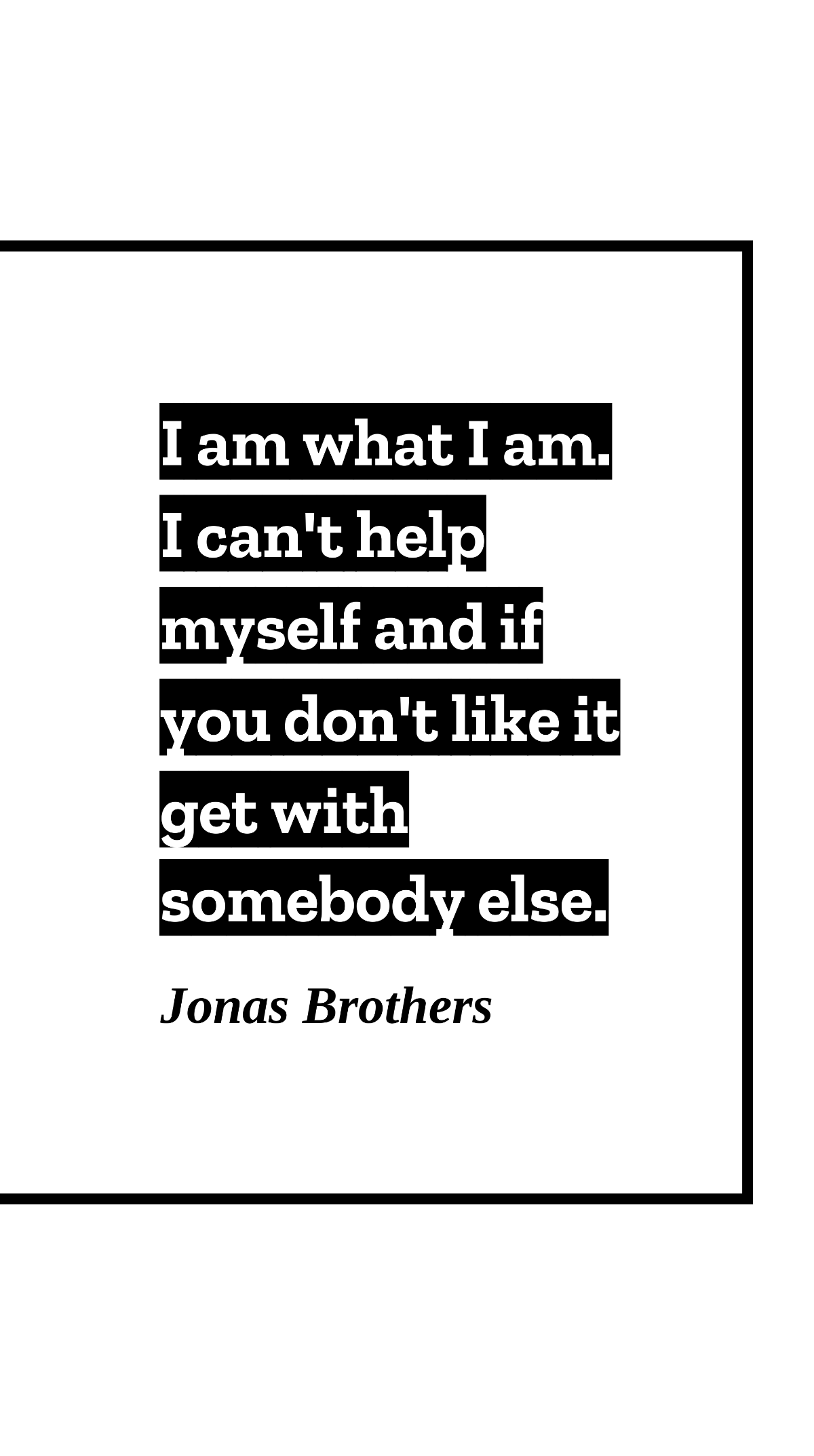 Jonas Brothers - I am what I am. I can't help myself and if you don't like it get with somebody else. Template