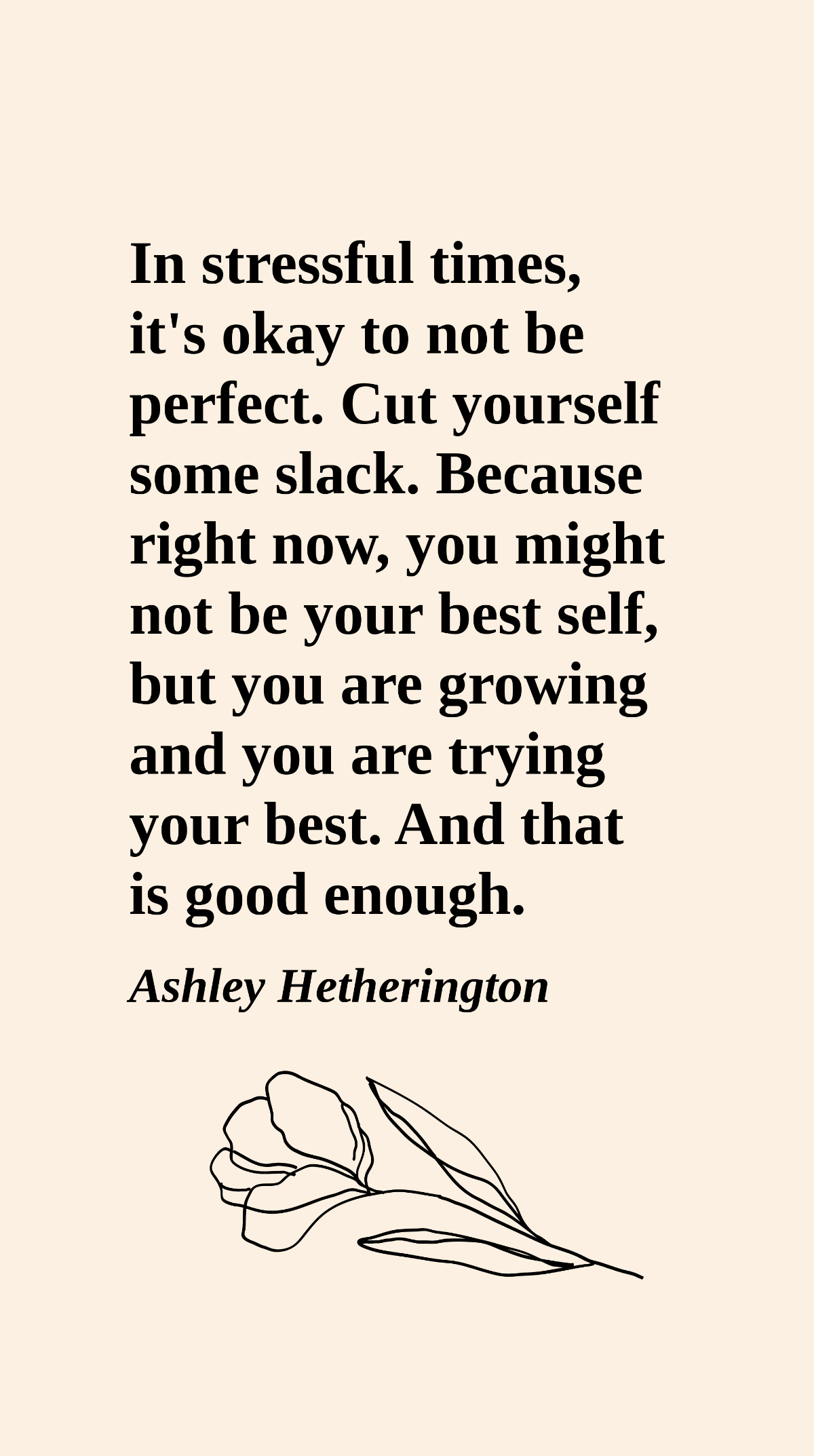 Ashley Hetherington - In stressful times, it's okay to not be perfect. Cut yourself some slack. Because right now, you might not be your best self, but you are growing and you are trying your best. An